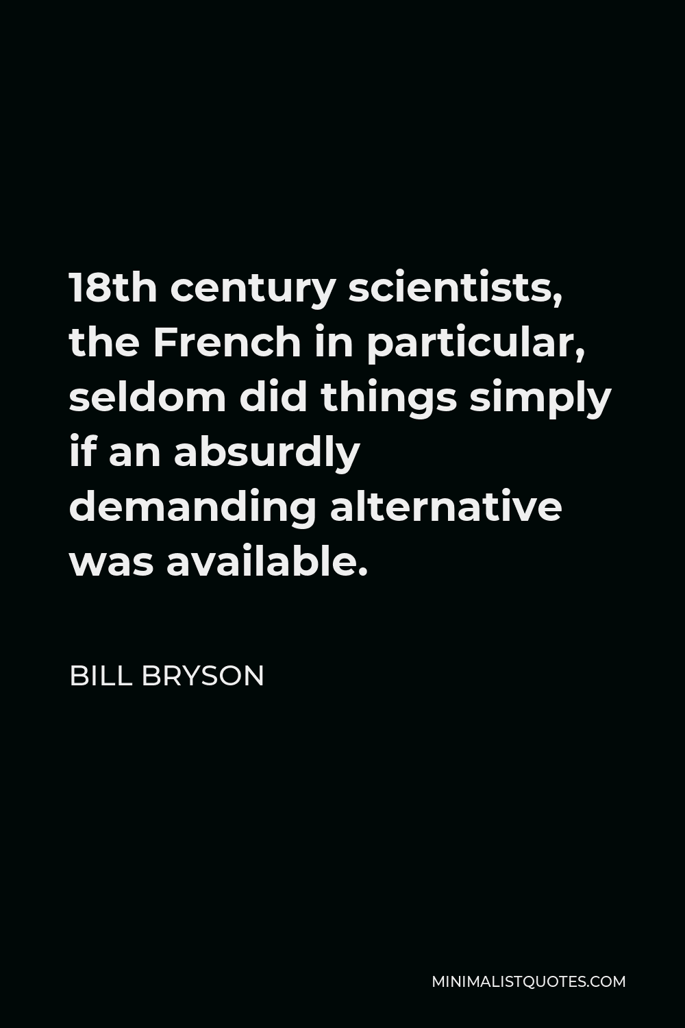 Bill Bryson Quote - 18th century scientists, the French in particular, seldom did things simply if an absurdly demanding alternative was available.