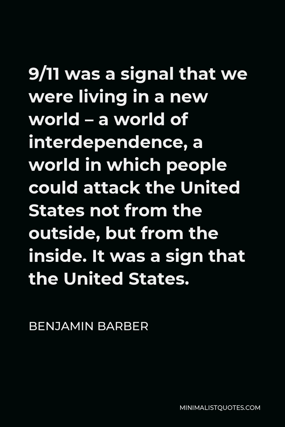 Benjamin Barber Quote - 9/11 was a signal that we were living in a new world – a world of interdependence, a world in which people could attack the United States not from the outside, but from the inside. It was a sign that the United States.