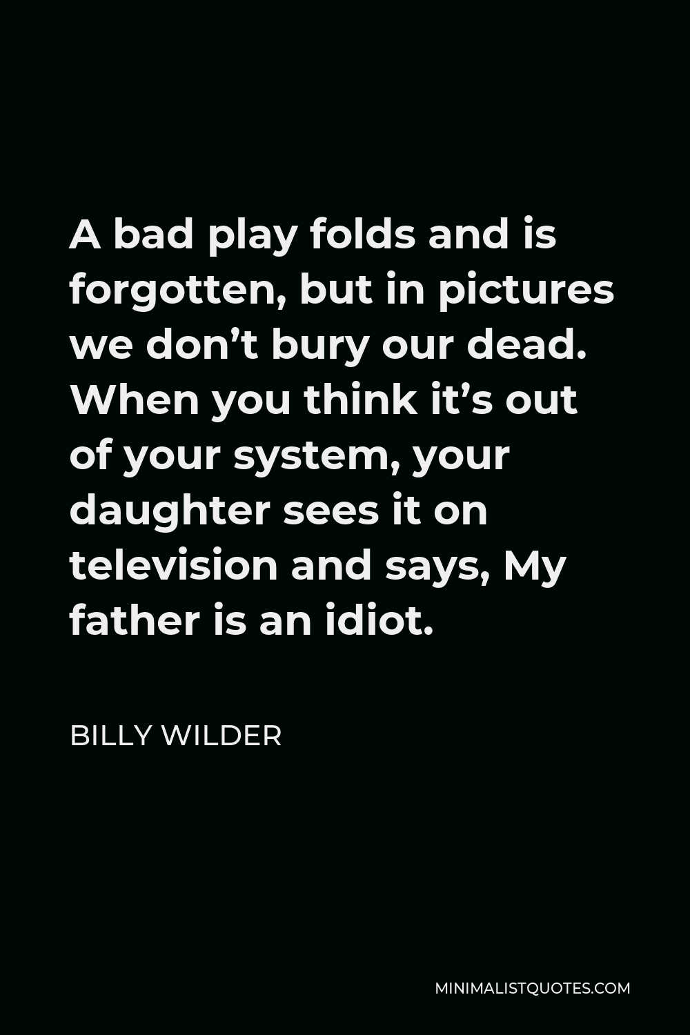 Billy Wilder Quote - A bad play folds and is forgotten, but in pictures we don’t bury our dead. When you think it’s out of your system, your daughter sees it on television and says, My father is an idiot.