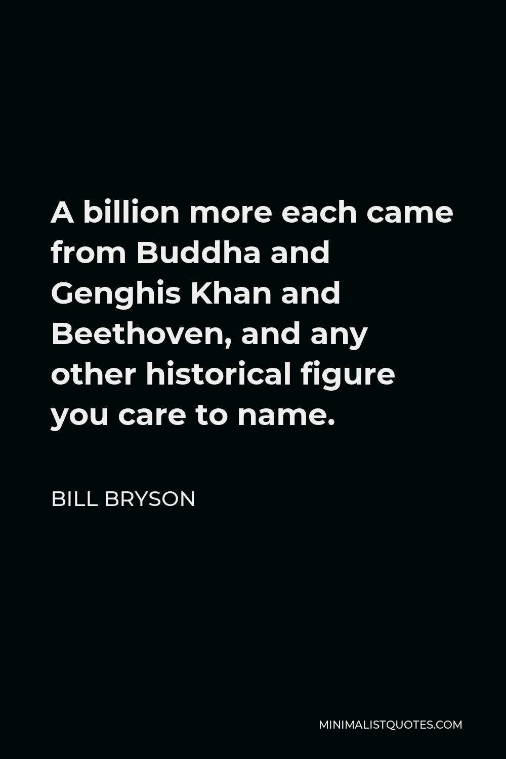 Bill Bryson Quote - A billion more each came from Buddha and Genghis Khan and Beethoven, and any other historical figure you care to name.