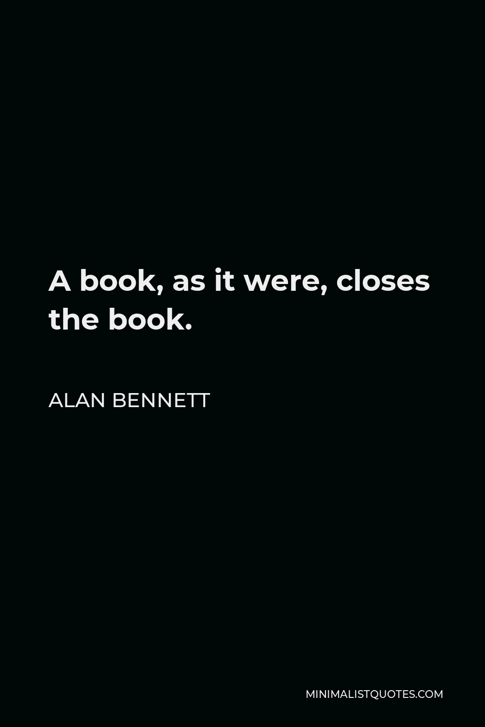 Alan Bennett Quote - A book, as it were, closes the book.