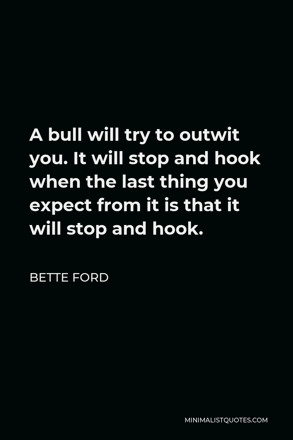 Bette Ford Quote - A bull will try to outwit you. It will stop and hook when the last thing you expect from it is that it will stop and hook.