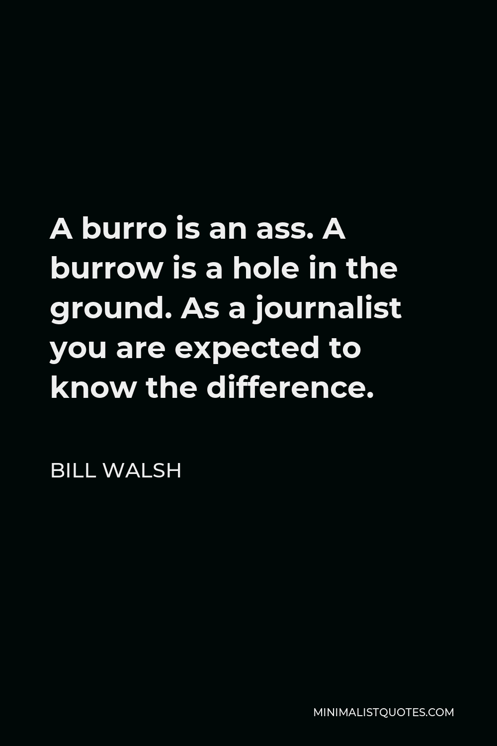 Bill Walsh Quote - A burro is an ass. A burrow is a hole in the ground. As a journalist you are expected to know the difference.