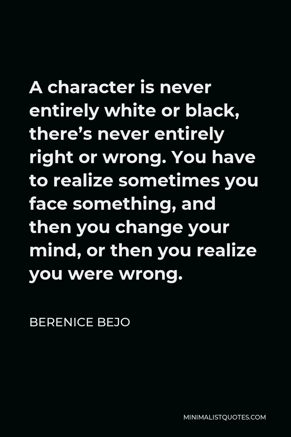 Berenice Bejo Quote - A character is never entirely white or black, there’s never entirely right or wrong. You have to realize sometimes you face something, and then you change your mind, or then you realize you were wrong.