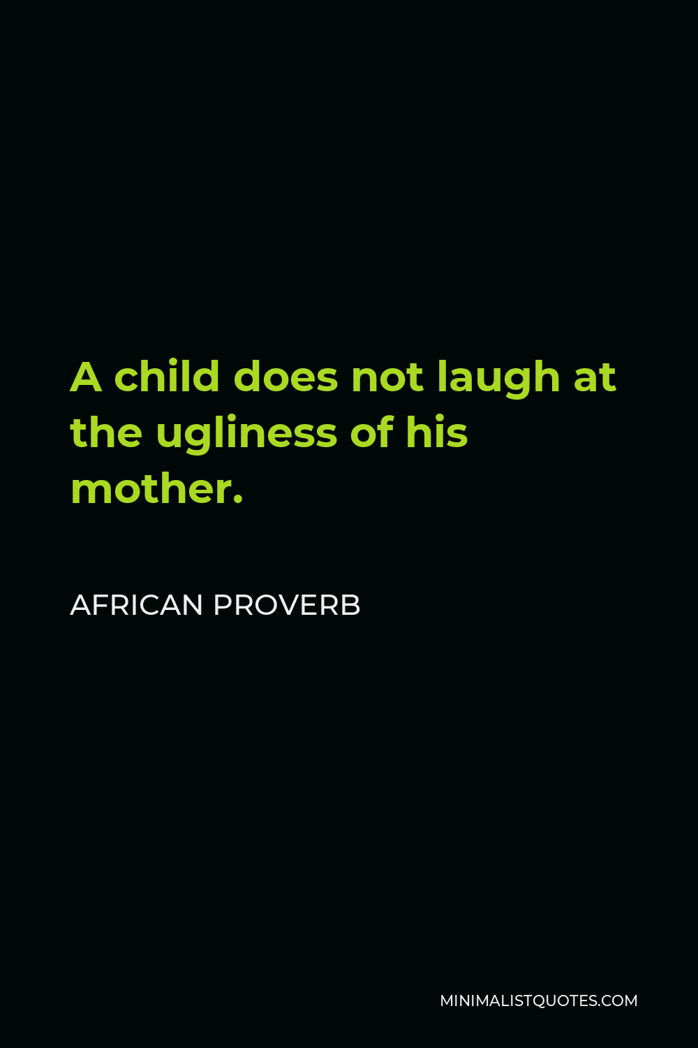 African Proverb Quote - A child does not laugh at the ugliness of his mother.