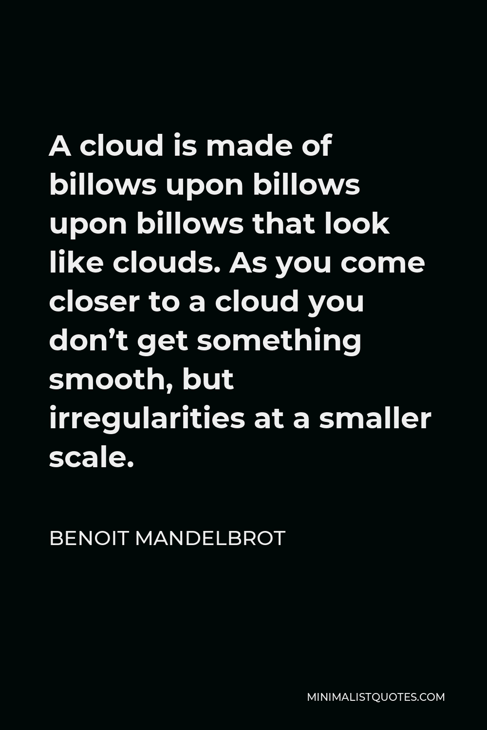 Benoit Mandelbrot Quote - A cloud is made of billows upon billows upon billows that look like clouds. As you come closer to a cloud you don’t get something smooth, but irregularities at a smaller scale.