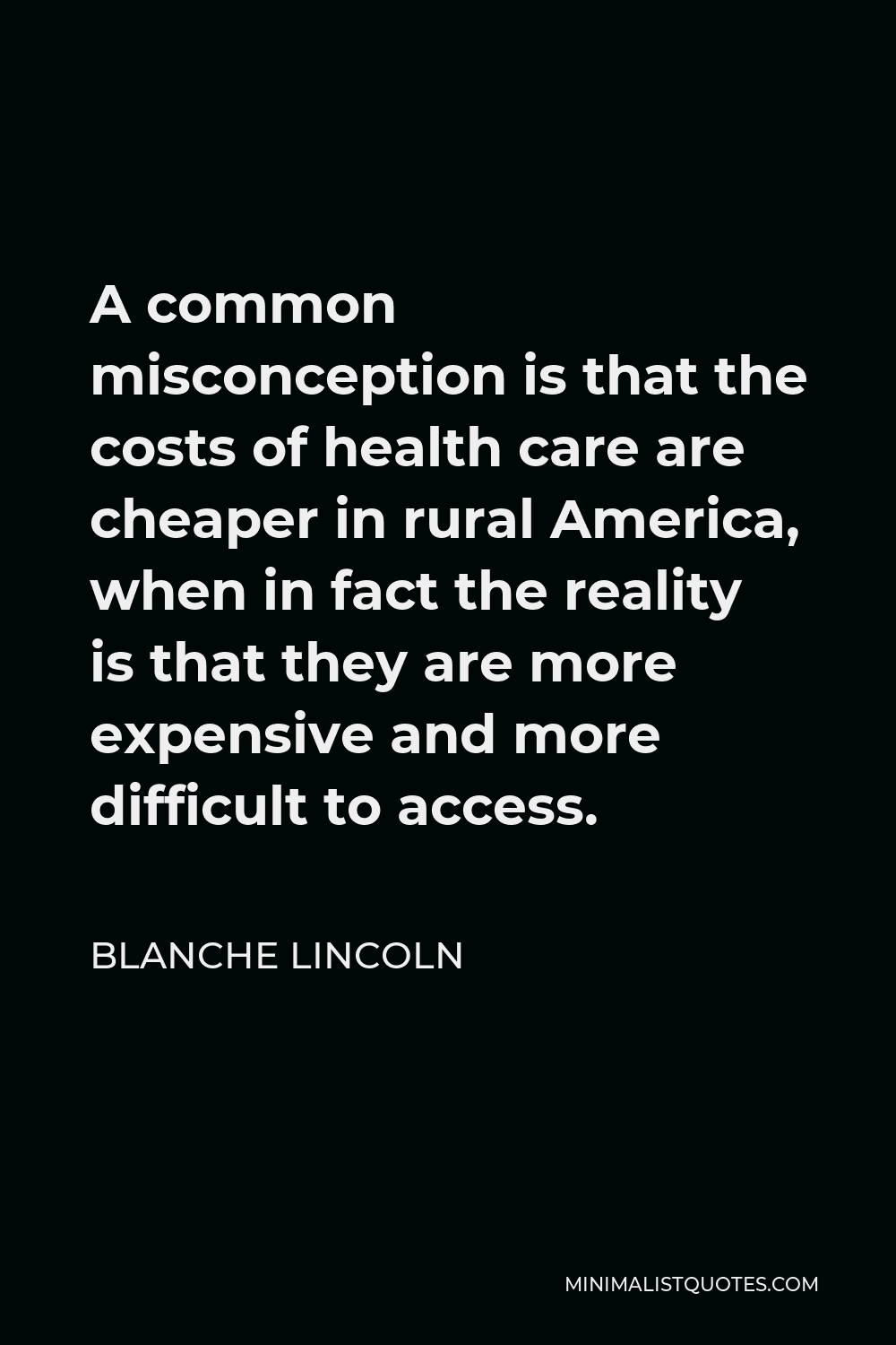 Blanche Lincoln Quote - A common misconception is that the costs of health care are cheaper in rural America, when in fact the reality is that they are more expensive and more difficult to access.