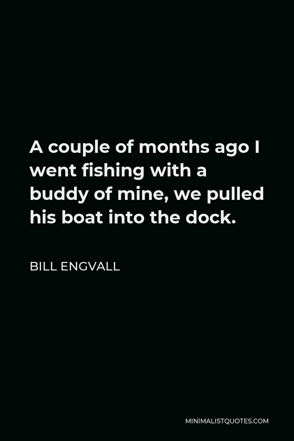 Bill Engvall Quote - A couple of months ago I went fishing with a buddy of mine, we pulled his boat into the dock.