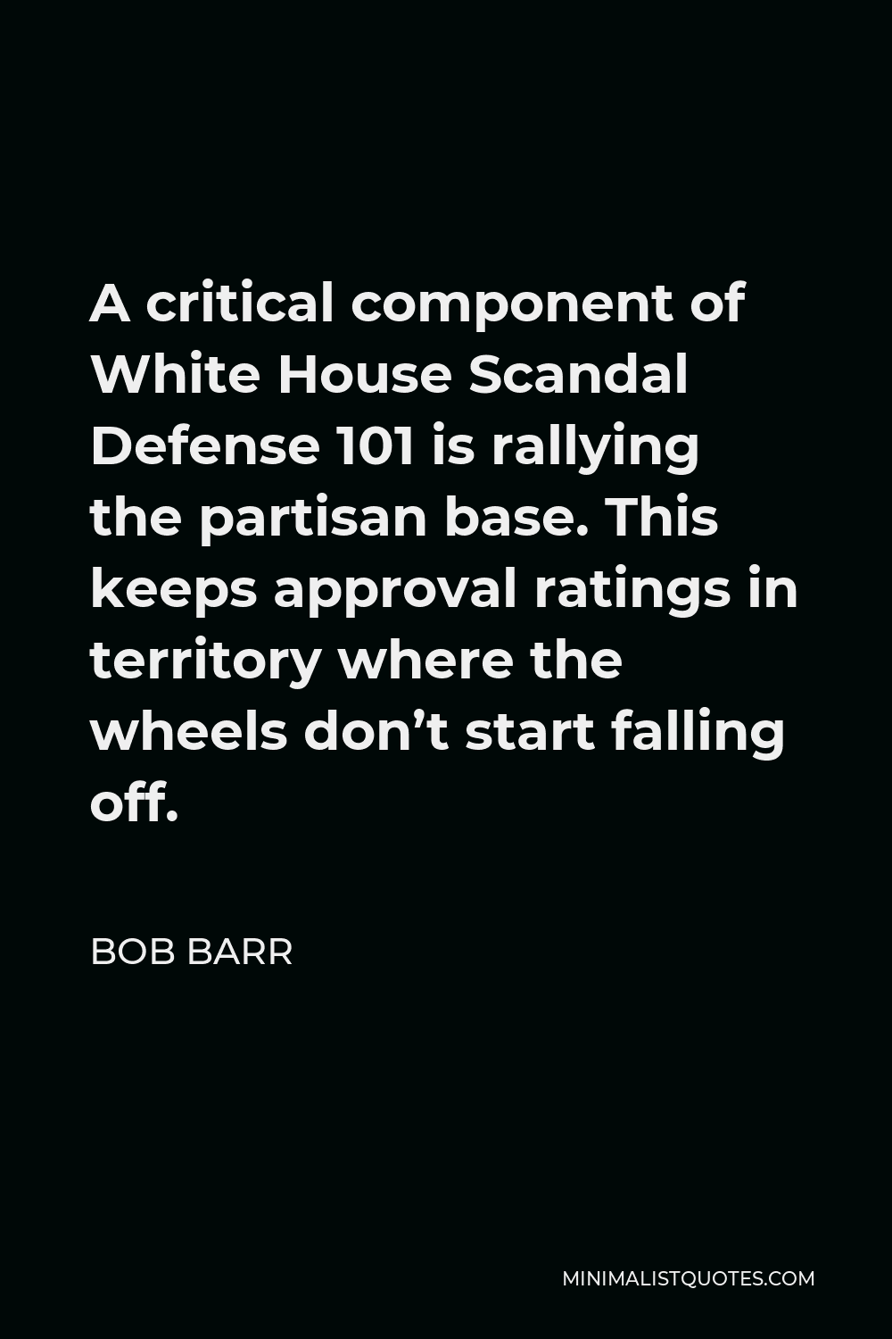 Bob Barr Quote - A critical component of White House Scandal Defense 101 is rallying the partisan base. This keeps approval ratings in territory where the wheels don’t start falling off.