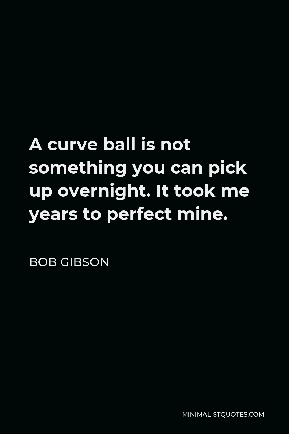 Bob Gibson Quote - A curve ball is not something you can pick up overnight. It took me years to perfect mine.