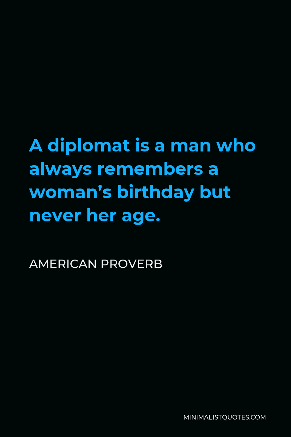 American Proverb Quote - A diplomat is a man who always remembers a woman’s birthday but never her age.