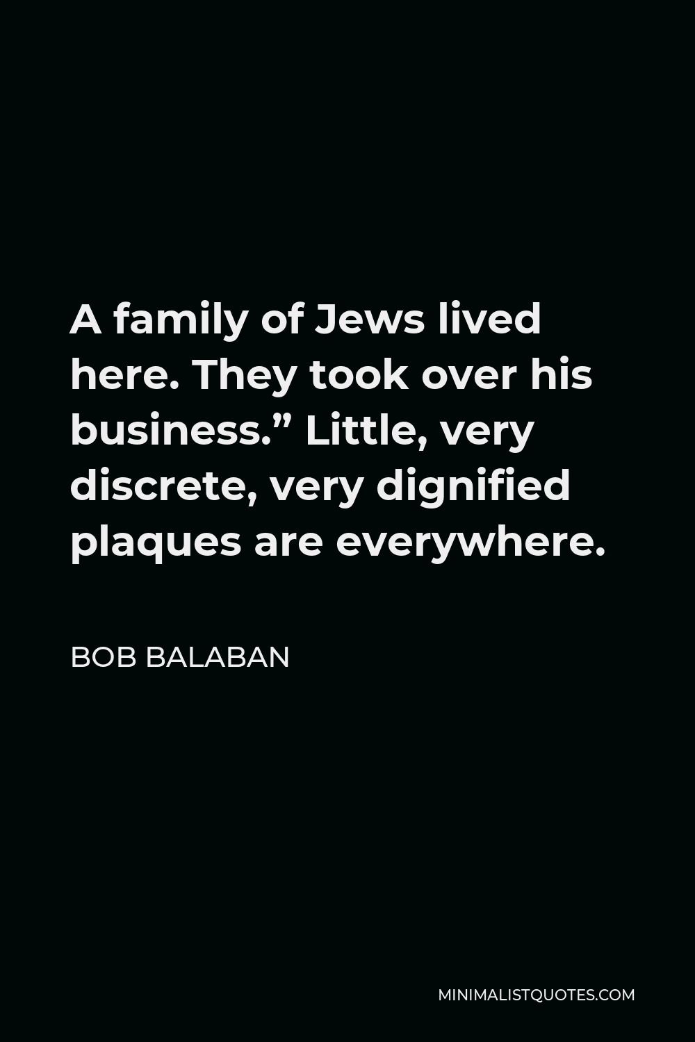 Bob Balaban Quote - A family of Jews lived here. They took over his business.” Little, very discrete, very dignified plaques are everywhere.