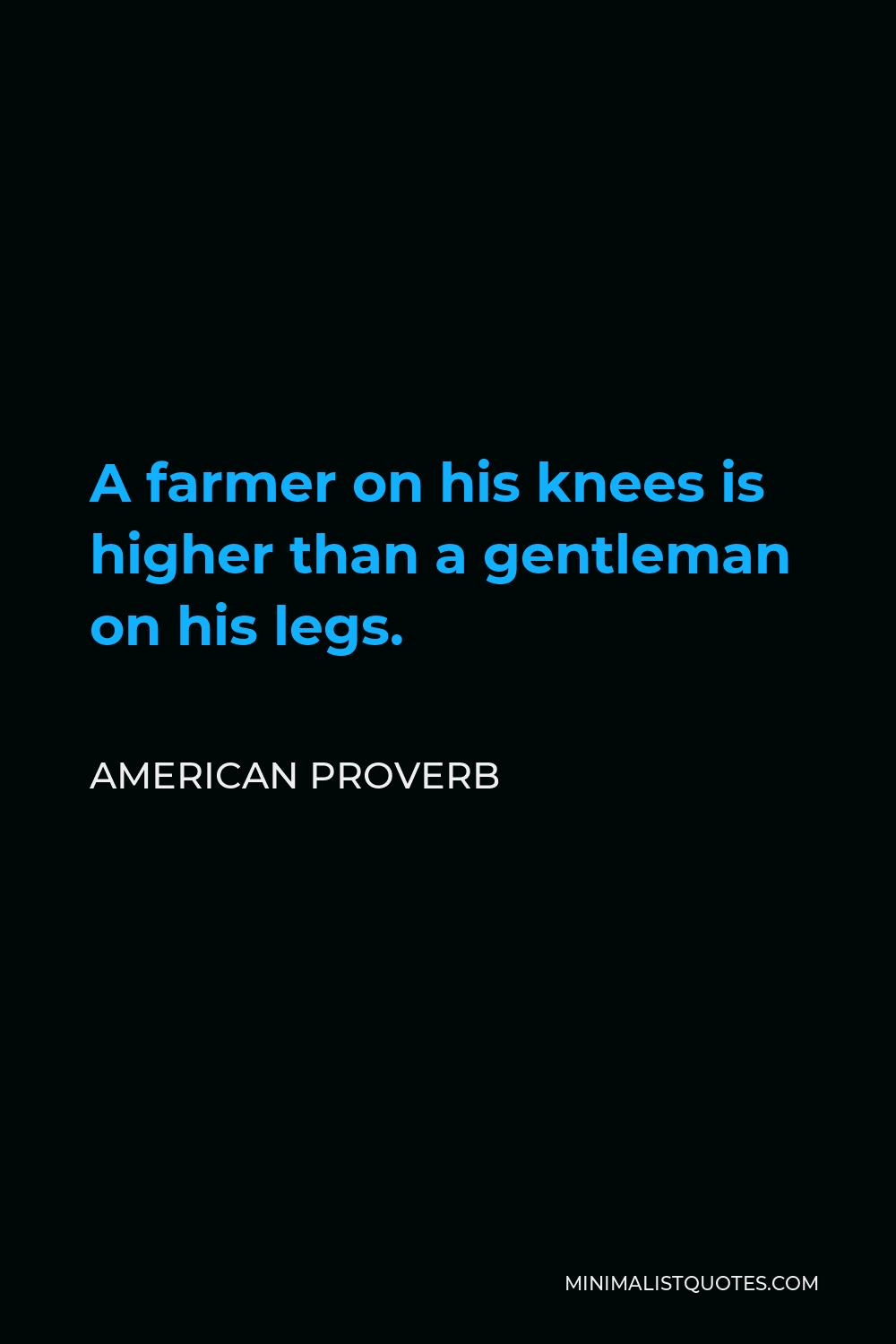 American Proverb Quote - A farmer on his knees is higher than a gentleman on his legs.