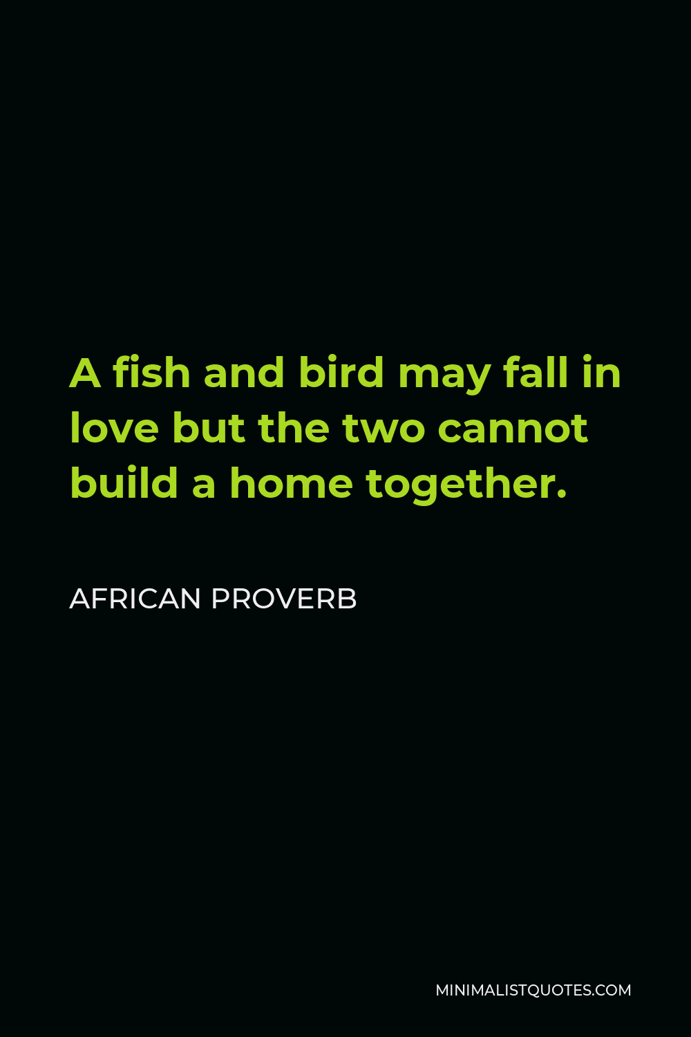 African Proverb Quote - A fish and bird may fall in love but the two cannot build a home together.
