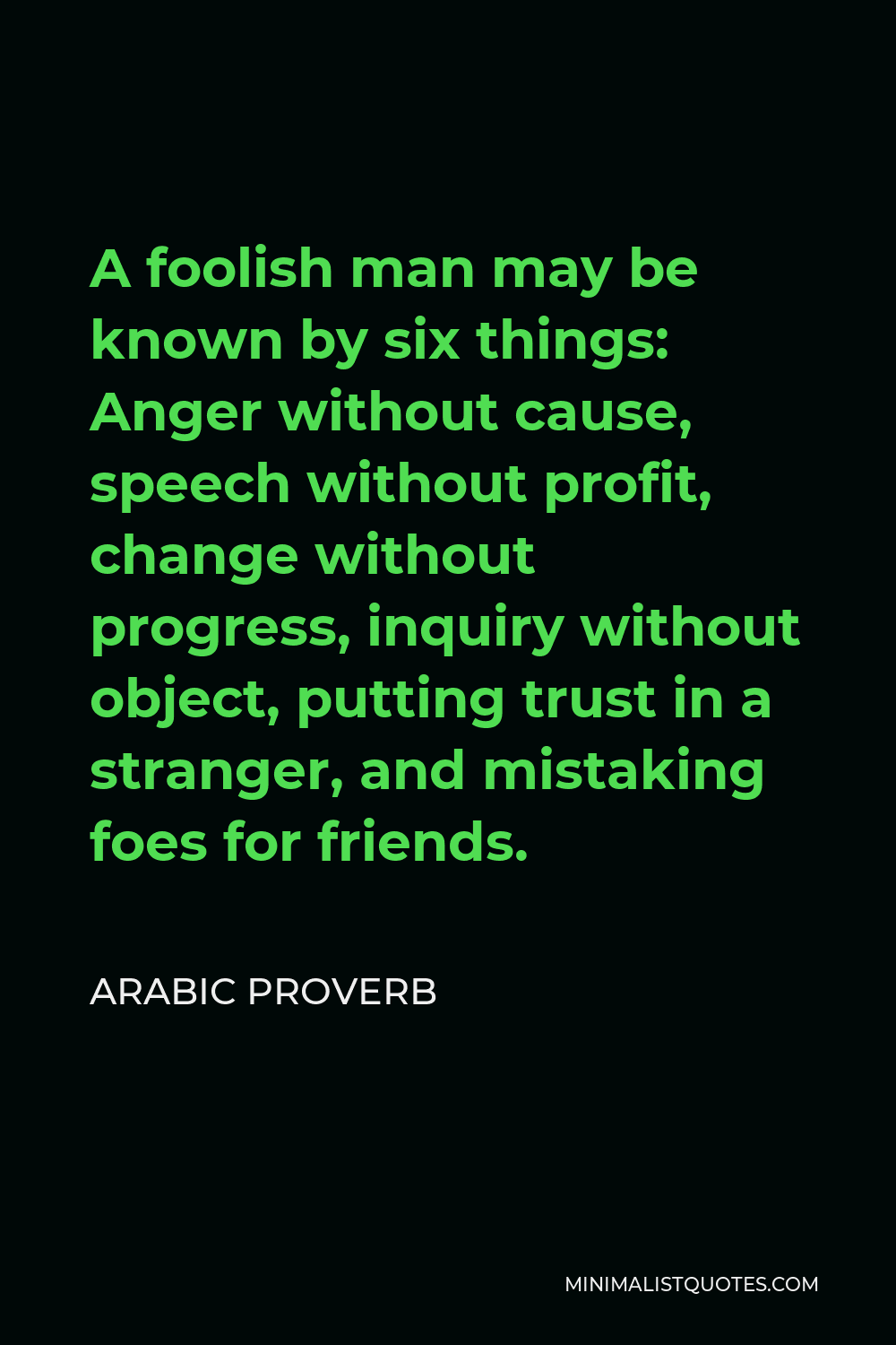 Arabic Proverb Quote - A foolish man may be known by six things: Anger without cause, speech without profit, change without progress, inquiry without object, putting trust in a stranger, and mistaking foes for friends.
