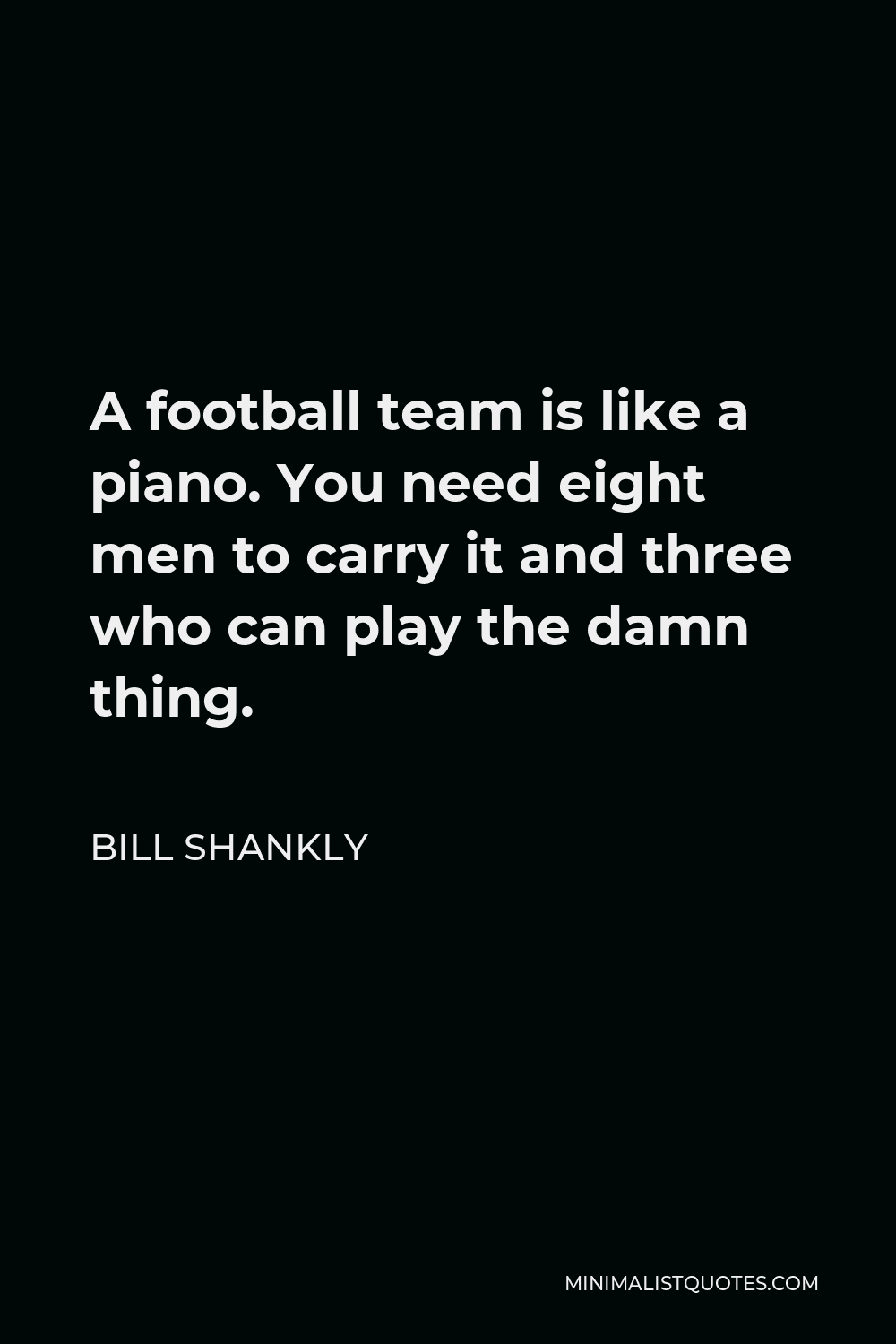 Bill Shankly Quote - A football team is like a piano. You need eight men to carry it and three who can play the damn thing.