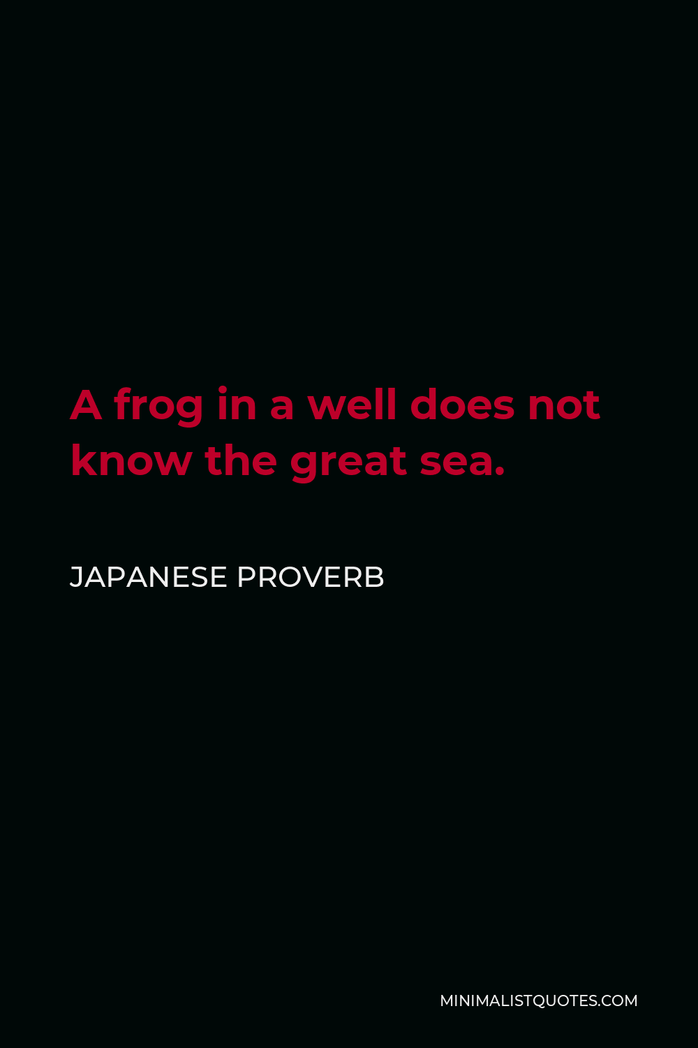 Japanese Proverb Quote - A frog in a well does not know the great sea.