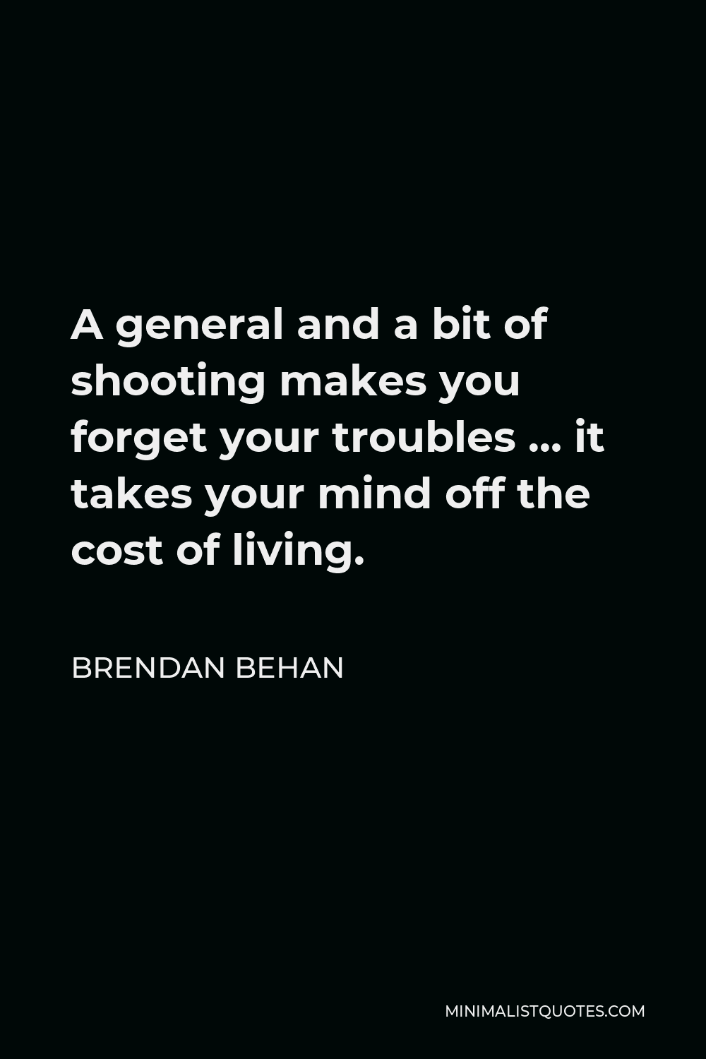 Brendan Behan Quote - A general and a bit of shooting makes you forget your troubles … it takes your mind off the cost of living.