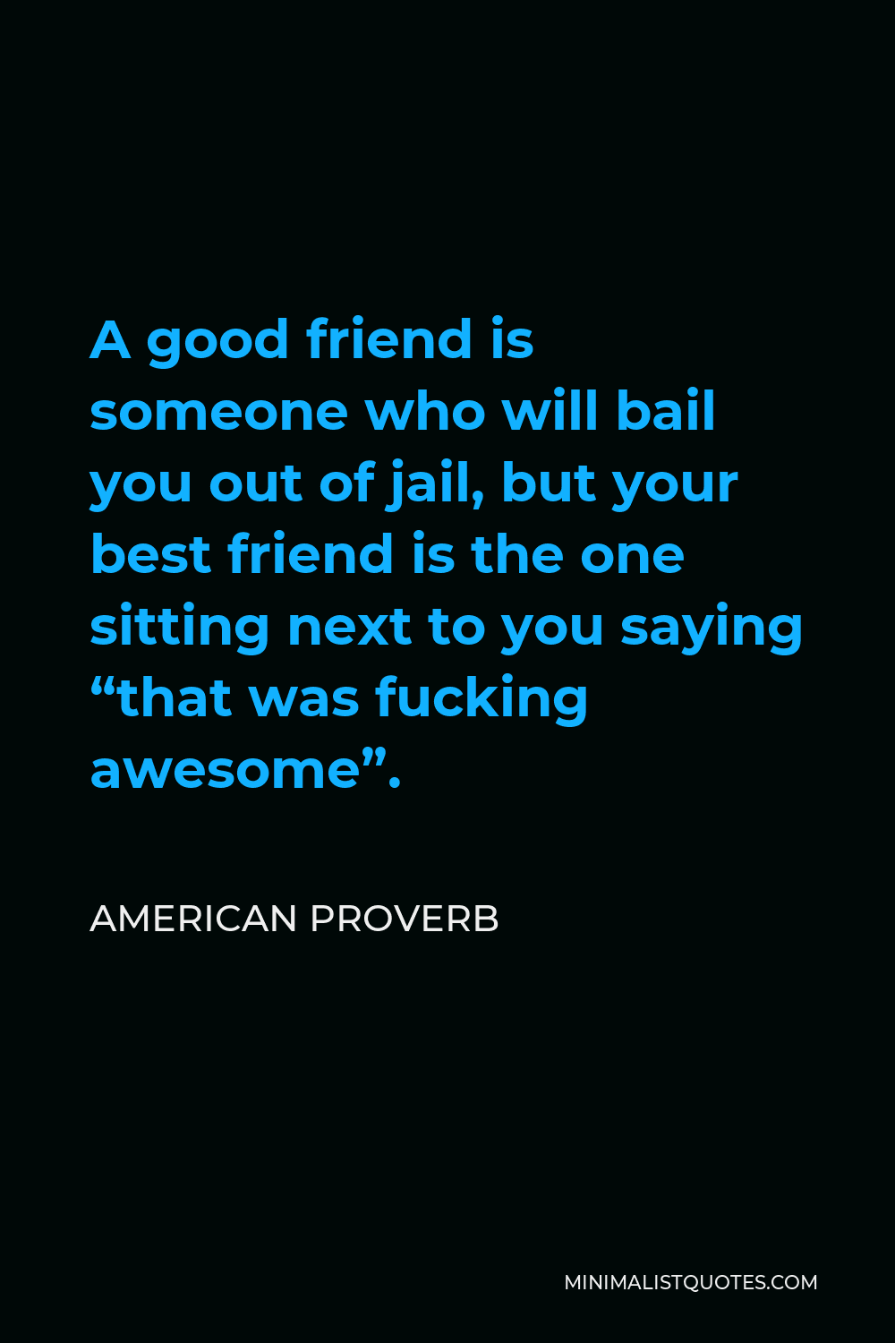 American Proverb Quote - A good friend is someone who will bail you out of jail, but your best friend is the one sitting next to you saying “that was fucking awesome”.