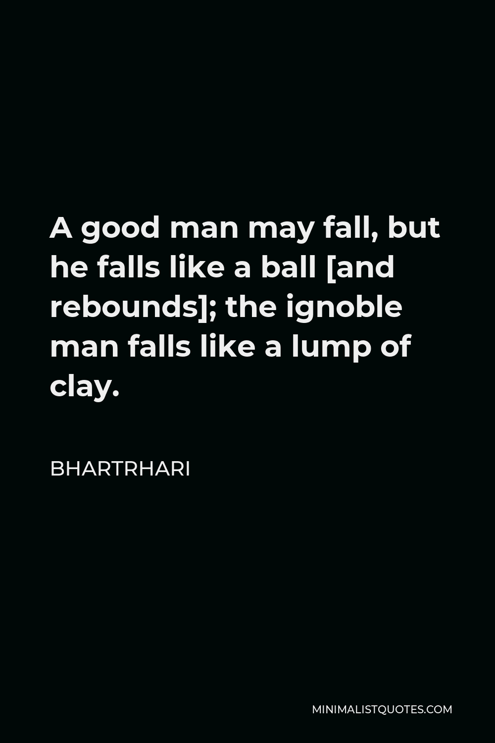 Bhartrhari Quote - A good man may fall, but he falls like a ball [and rebounds]; the ignoble man falls like a lump of clay.