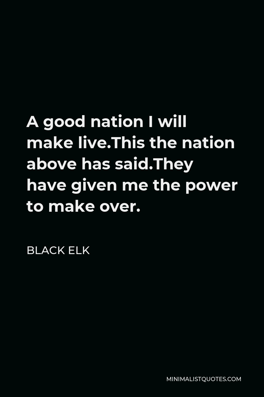 Black Elk Quote - A good nation I will make live.This the nation above has said.They have given me the power to make over.