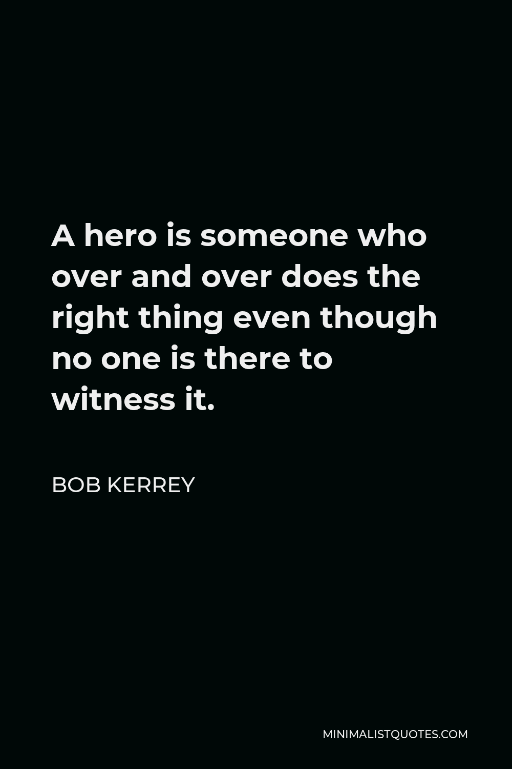Bob Kerrey Quote - A hero is someone who over and over does the right thing even though no one is there to witness it.