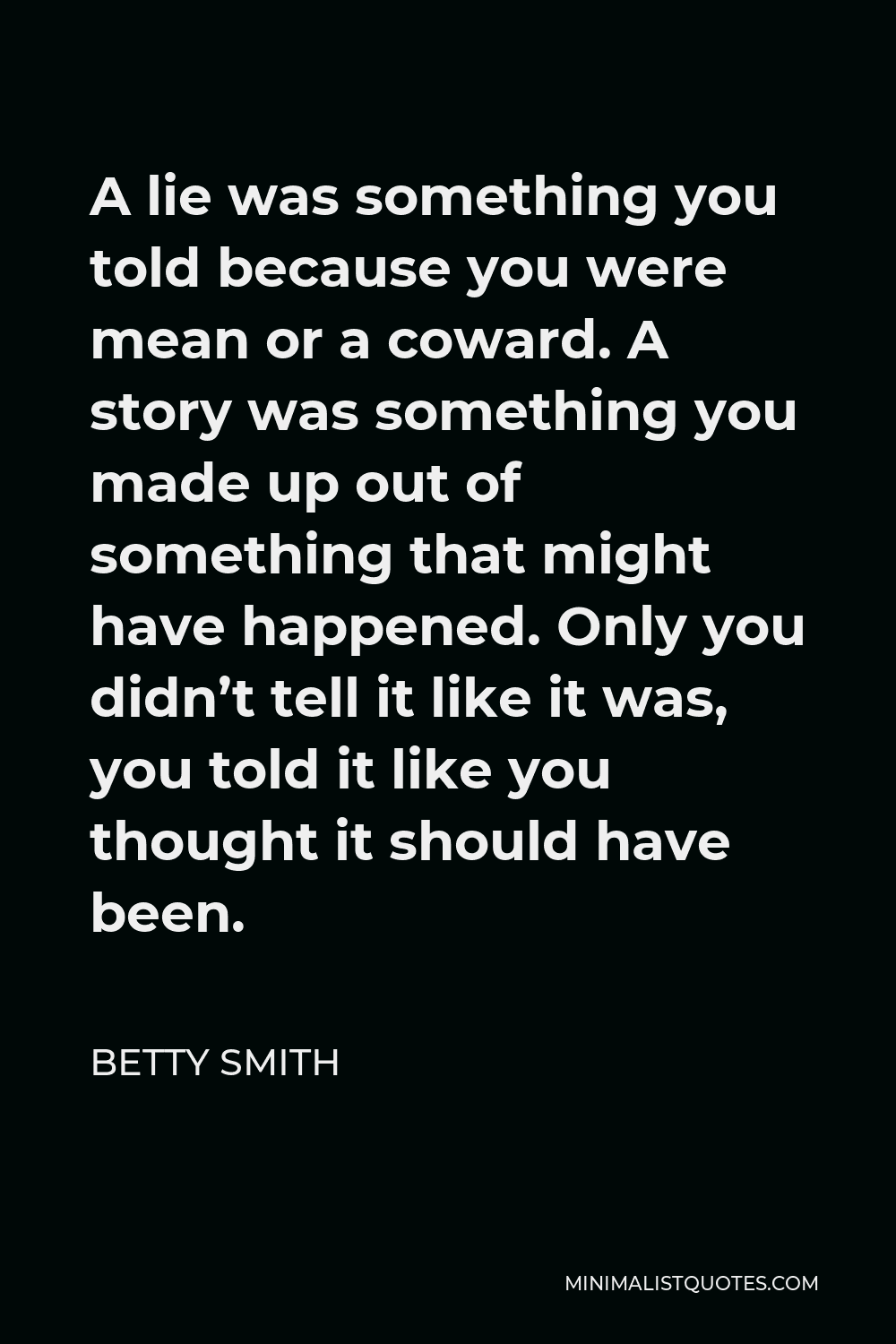 Betty Smith Quote - A lie was something you told because you were mean or a coward. A story was something you made up out of something that might have happened. Only you didn’t tell it like it was, you told it like you thought it should have been.