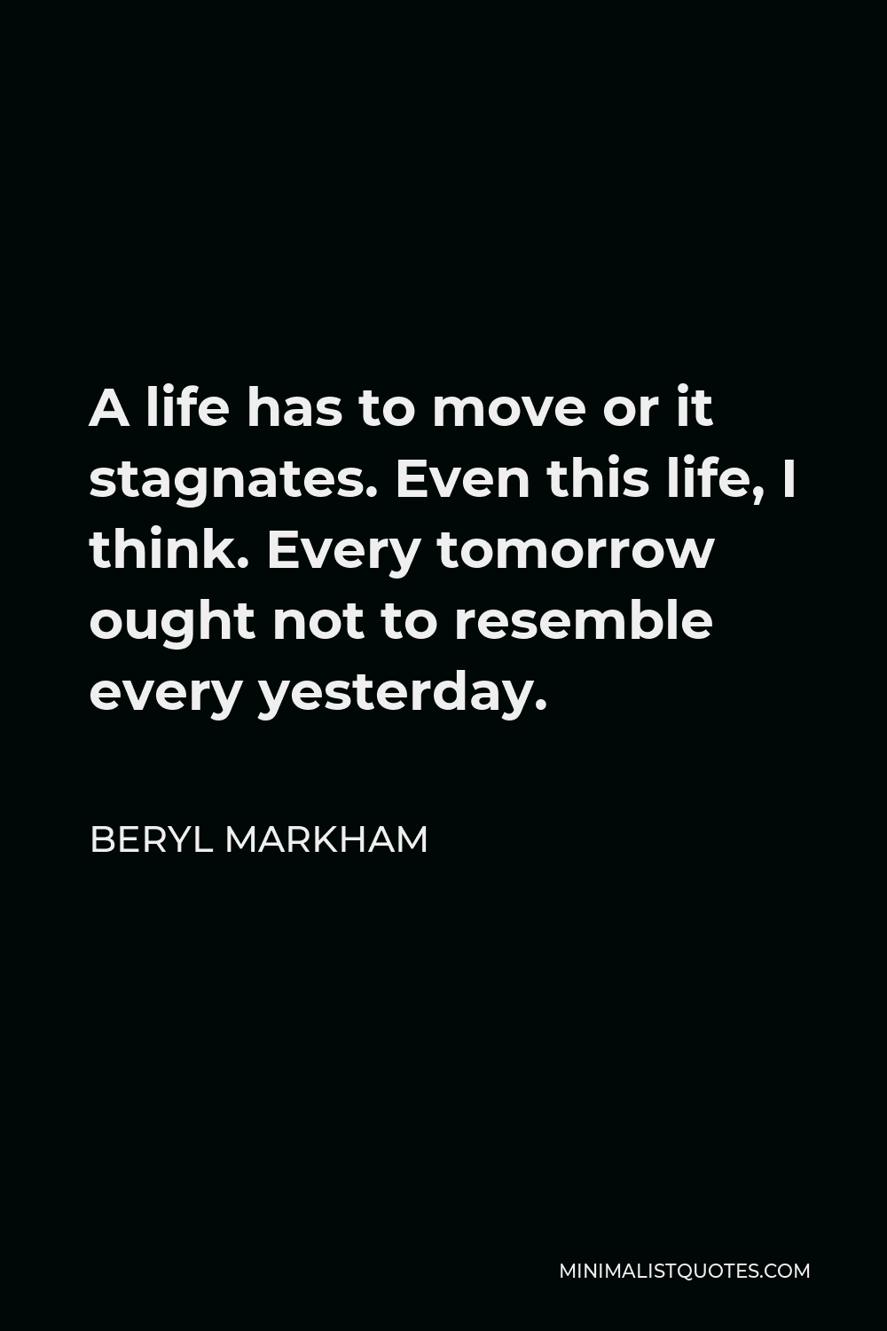 Beryl Markham Quote - A life has to move or it stagnates. Even this life, I think. Every tomorrow ought not to resemble every yesterday.
