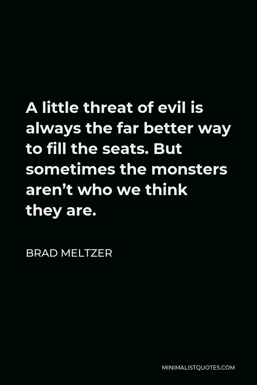 Brad Meltzer Quote - A little threat of evil is always the far better way to fill the seats. But sometimes the monsters aren’t who we think they are.