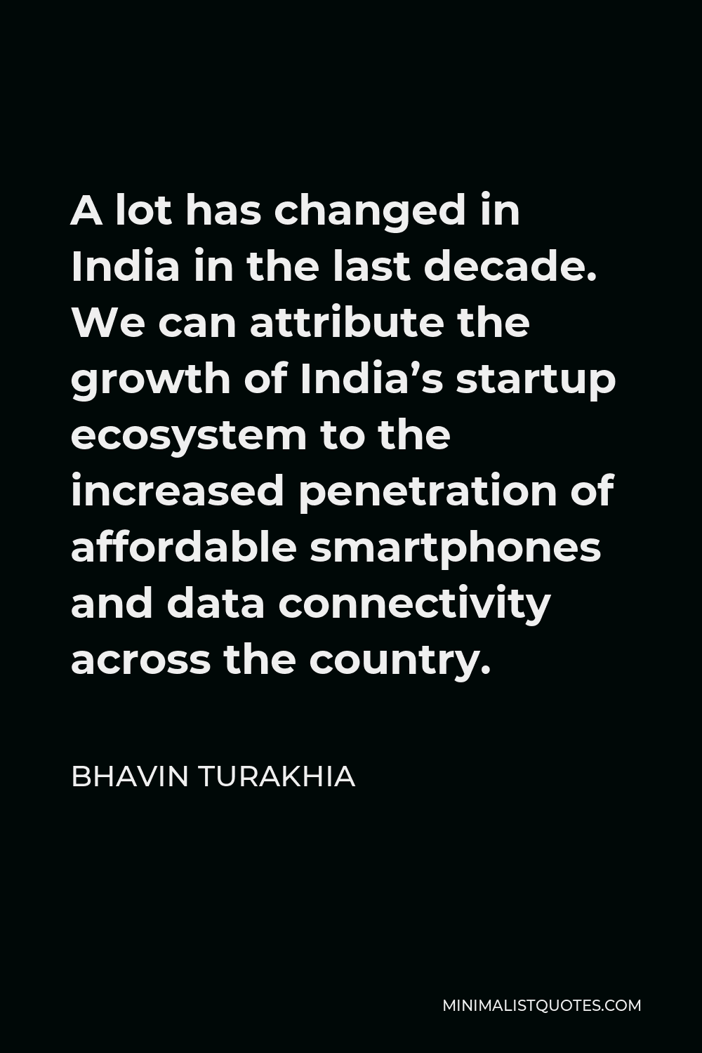 Bhavin Turakhia Quote - A lot has changed in India in the last decade. We can attribute the growth of India’s startup ecosystem to the increased penetration of affordable smartphones and data connectivity across the country.