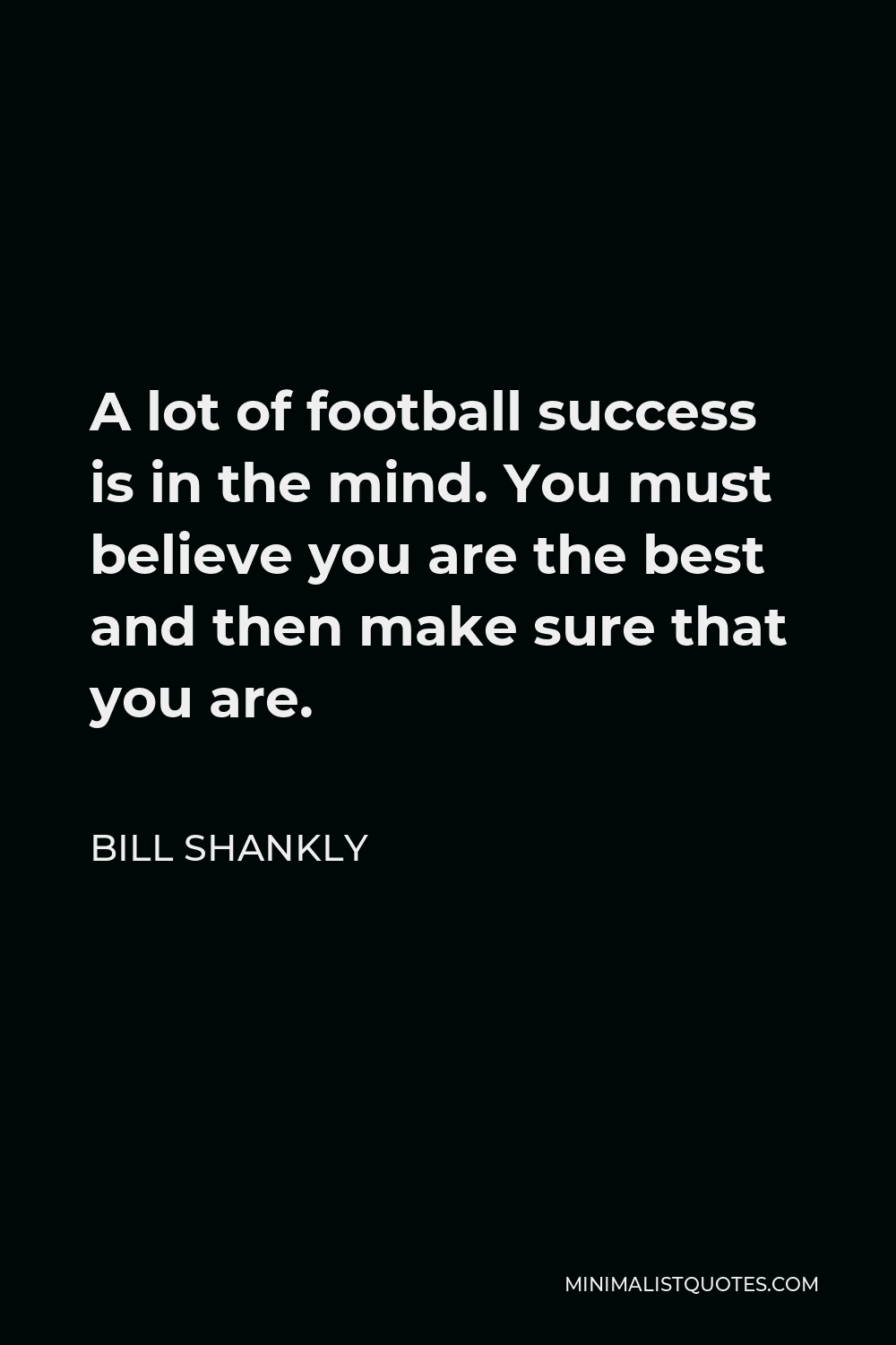 Bill Shankly Quote - A lot of football success is in the mind. You must believe you are the best and then make sure that you are.