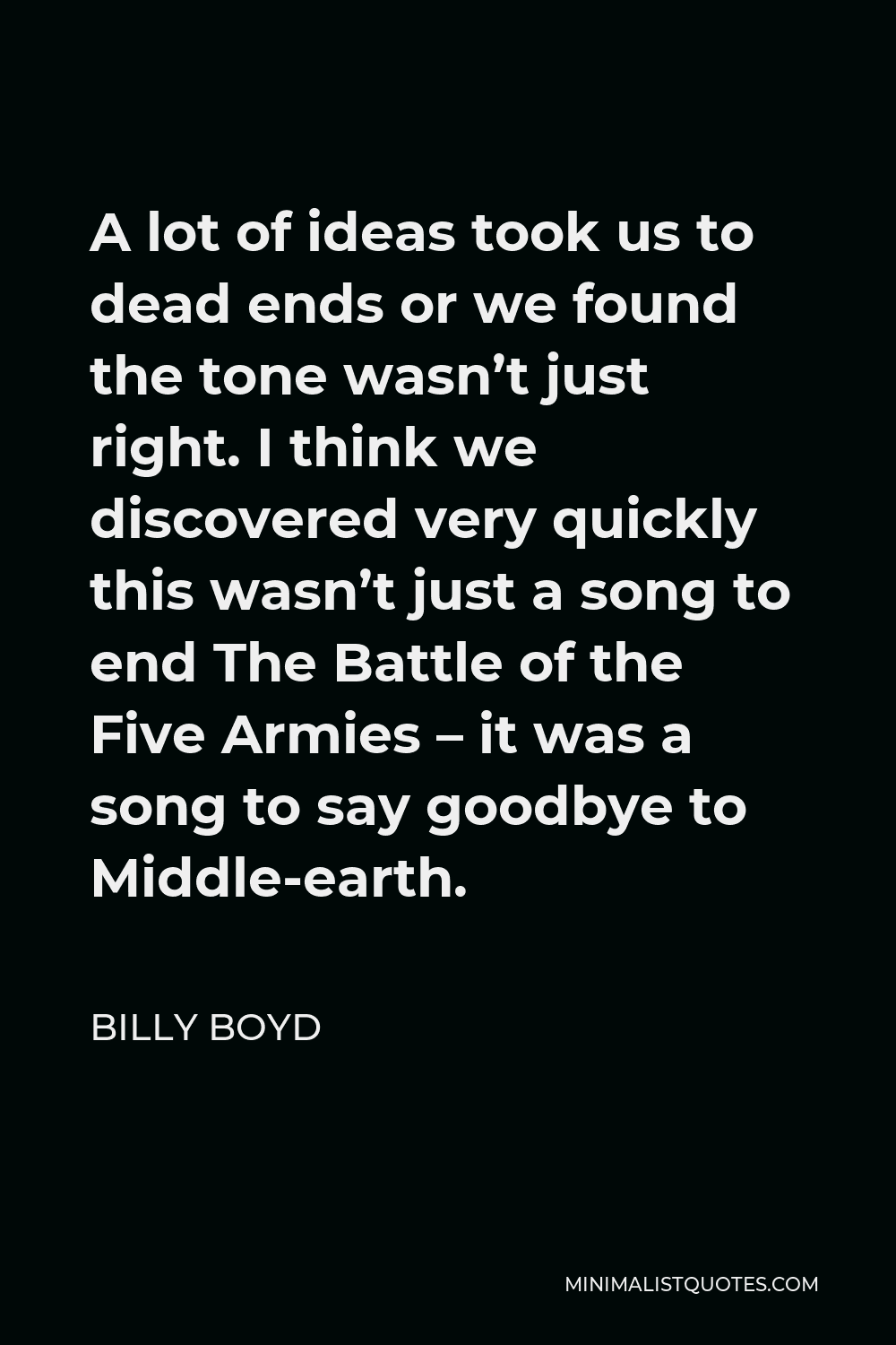 Billy Boyd Quote - A lot of ideas took us to dead ends or we found the tone wasn’t just right. I think we discovered very quickly this wasn’t just a song to end The Battle of the Five Armies – it was a song to say goodbye to Middle-earth.