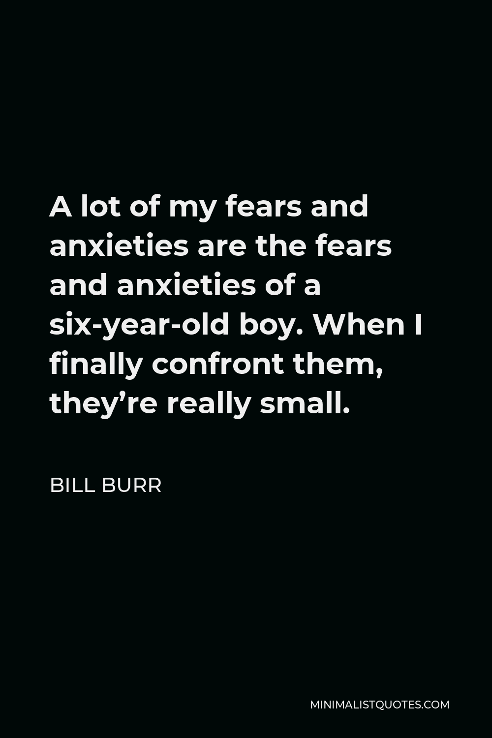 Bill Burr Quote - A lot of my fears and anxieties are the fears and anxieties of a six-year-old boy. When I finally confront them, they’re really small.