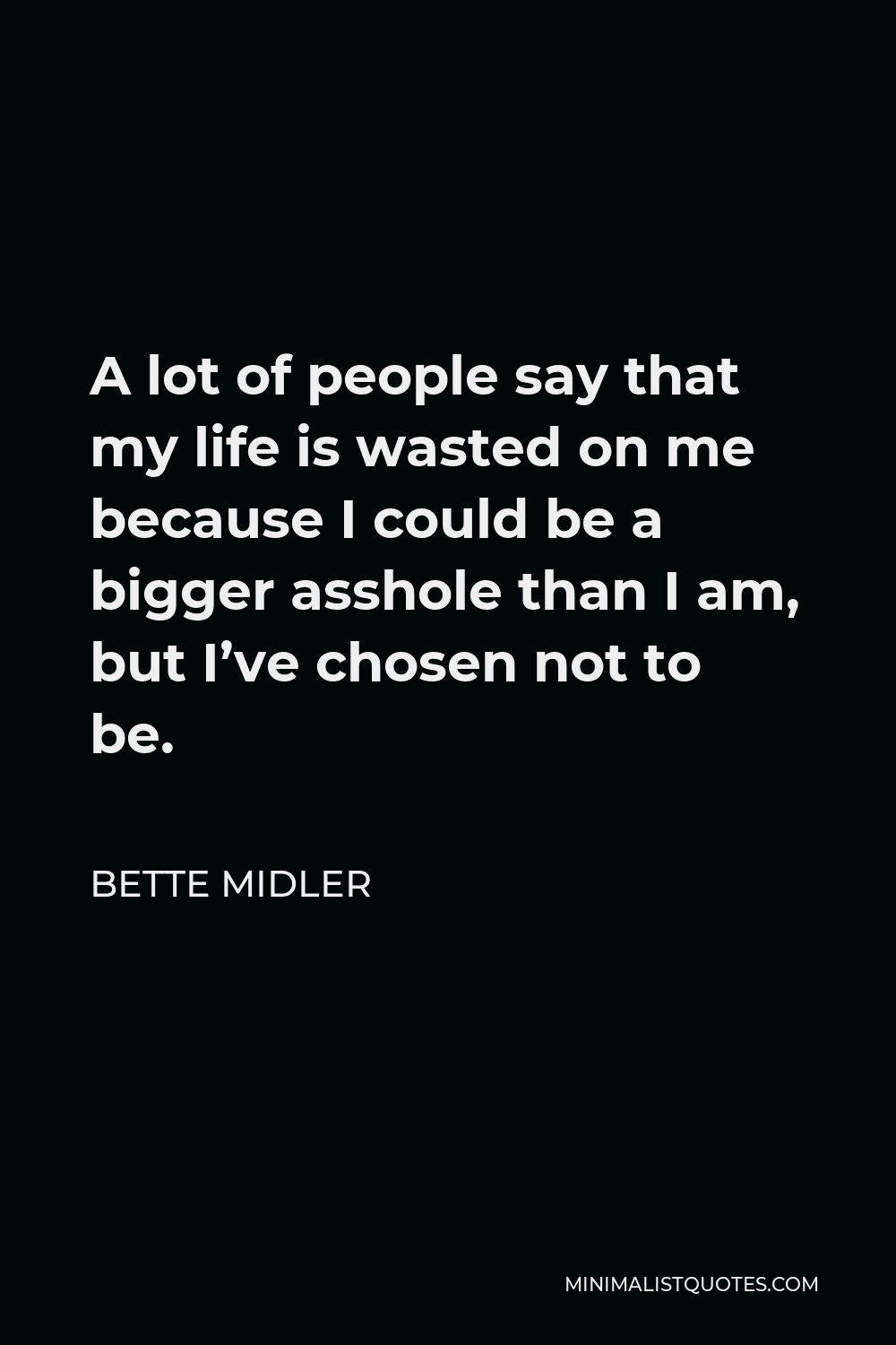Bette Midler Quote - A lot of people say that my life is wasted on me because I could be a bigger asshole than I am, but I’ve chosen not to be.