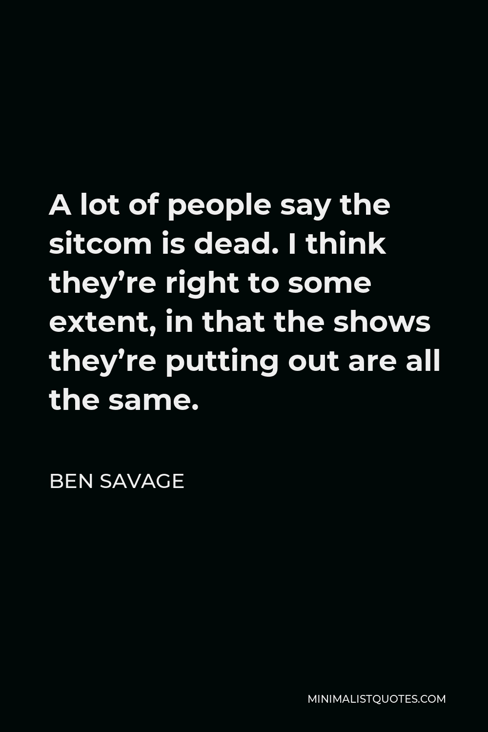 Ben Savage Quote - A lot of people say the sitcom is dead. I think they’re right to some extent, in that the shows they’re putting out are all the same.