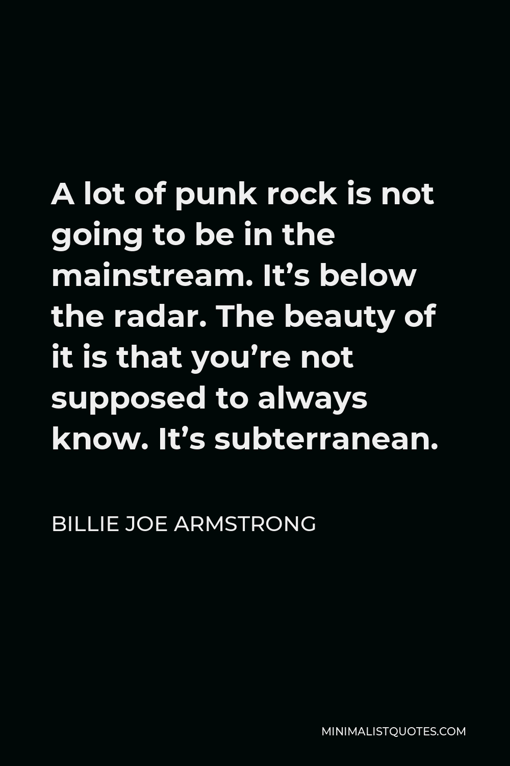 Billie Joe Armstrong Quote - A lot of punk rock is not going to be in the mainstream. It’s below the radar. The beauty of it is that you’re not supposed to always know. It’s subterranean.