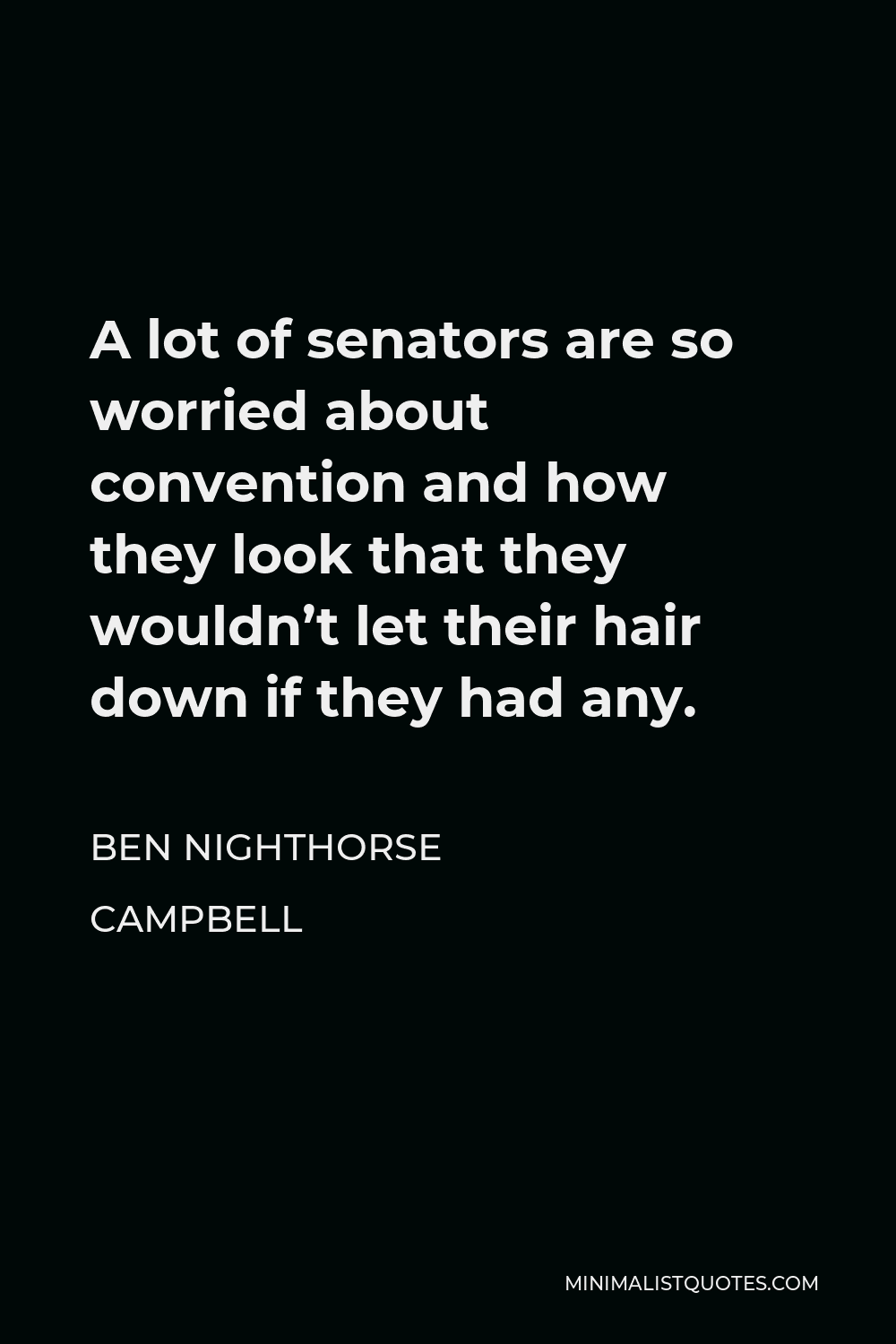 Ben Nighthorse Campbell Quote - A lot of senators are so worried about convention and how they look that they wouldn’t let their hair down if they had any.
