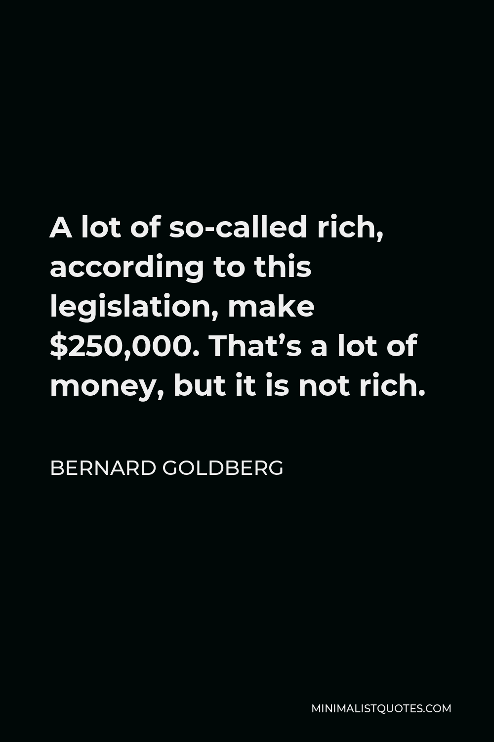 Bernard Goldberg Quote - A lot of so-called rich, according to this legislation, make $250,000. That’s a lot of money, but it is not rich.