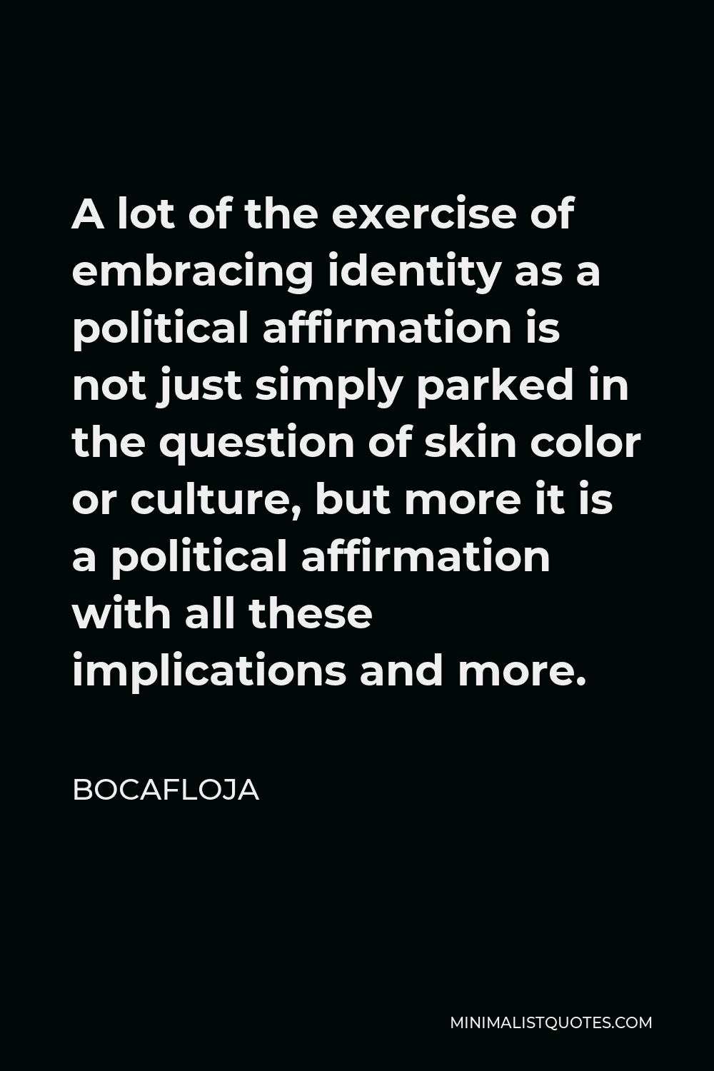 Bocafloja Quote - A lot of the exercise of embracing identity as a political affirmation is not just simply parked in the question of skin color or culture, but more it is a political affirmation with all these implications and more.