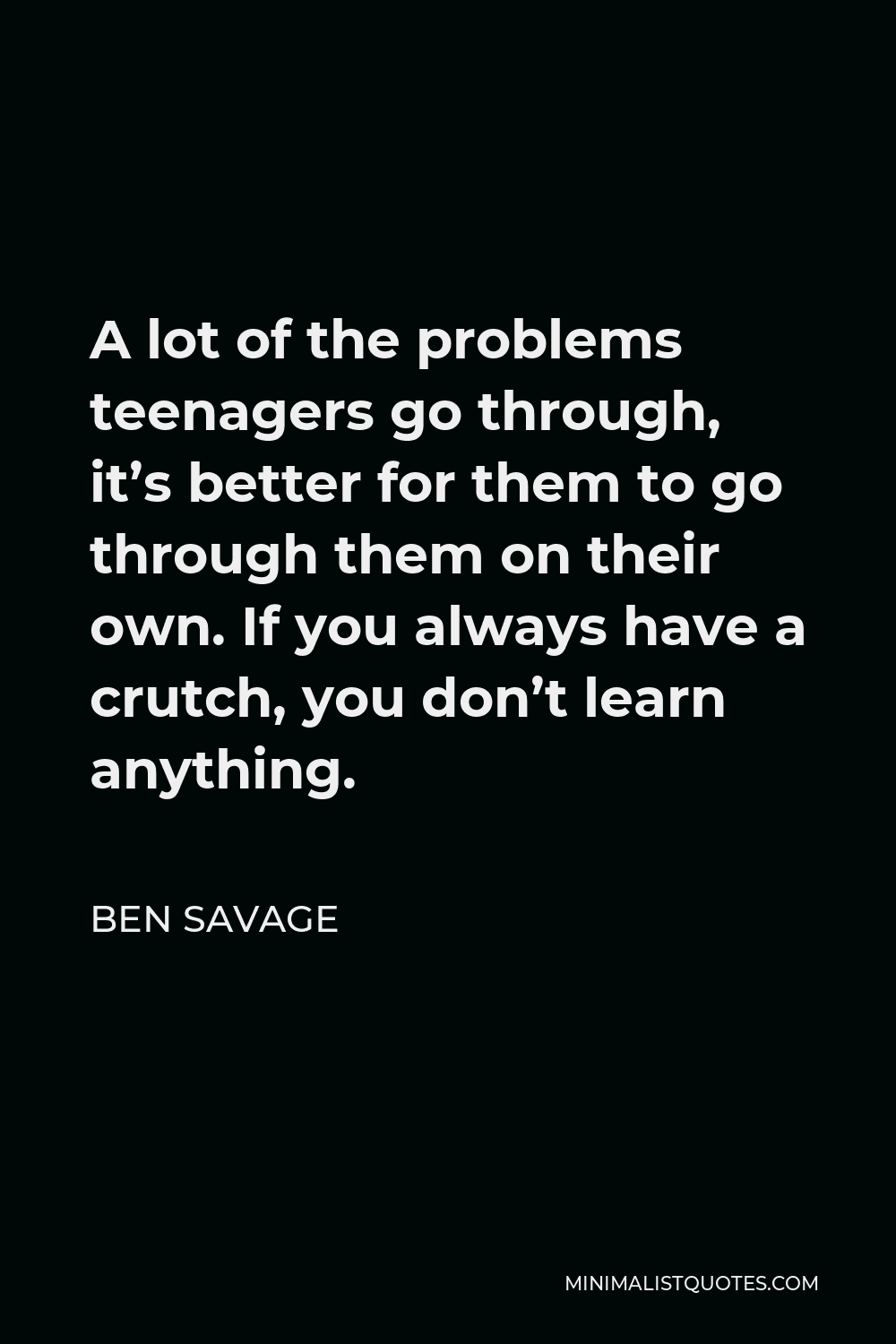 Ben Savage Quote - A lot of the problems teenagers go through, it’s better for them to go through them on their own. If you always have a crutch, you don’t learn anything.