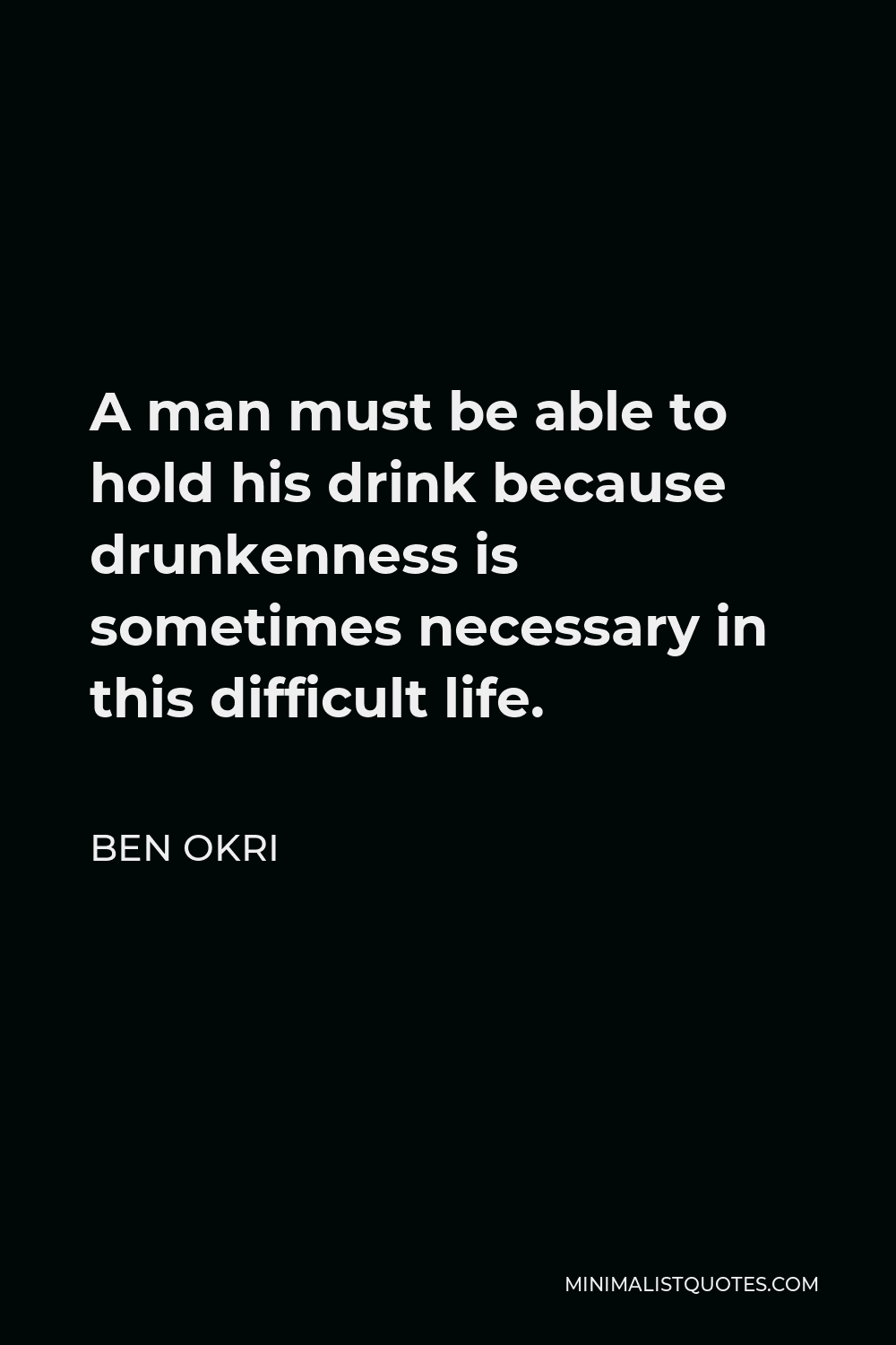 Ben Okri Quote - A man must be able to hold his drink because drunkenness is sometimes necessary in this difficult life.
