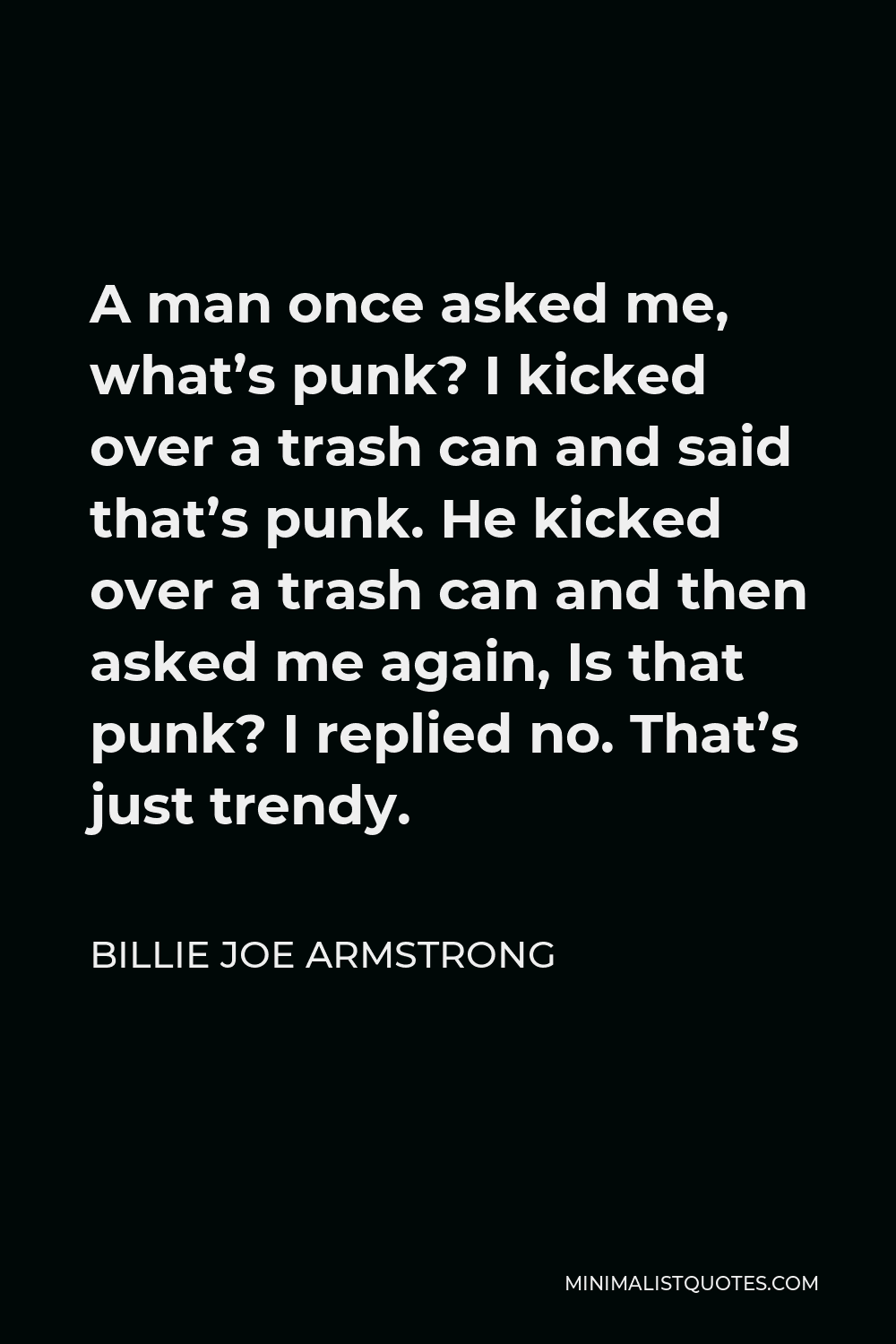 Billie Joe Armstrong Quote - A man once asked me, what’s punk? I kicked over a trash can and said that’s punk. He kicked over a trash can and then asked me again, Is that punk? I replied no. That’s just trendy.