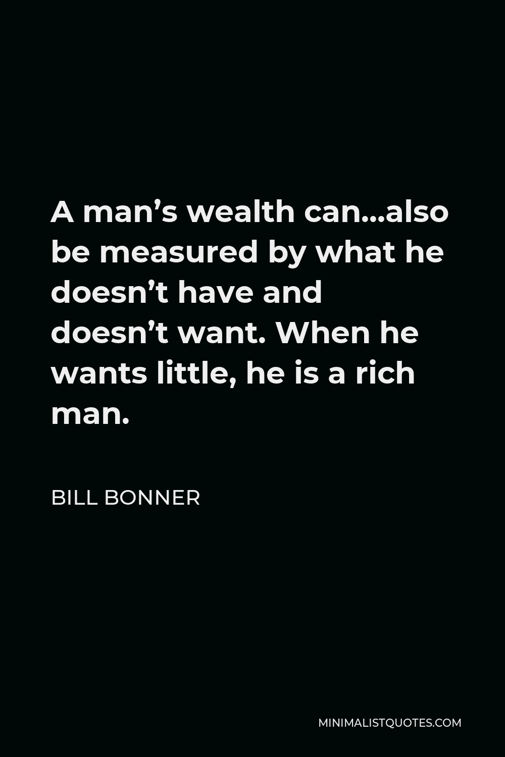 Bill Bonner Quote - A man’s wealth can…also be measured by what he doesn’t have and doesn’t want. When he wants little, he is a rich man.