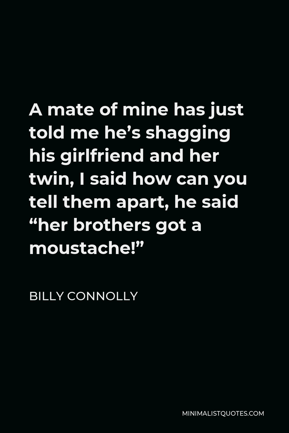 Billy Connolly Quote - A mate of mine has just told me he’s shagging his girlfriend and her twin, I said how can you tell them apart, he said “her brothers got a moustache!”