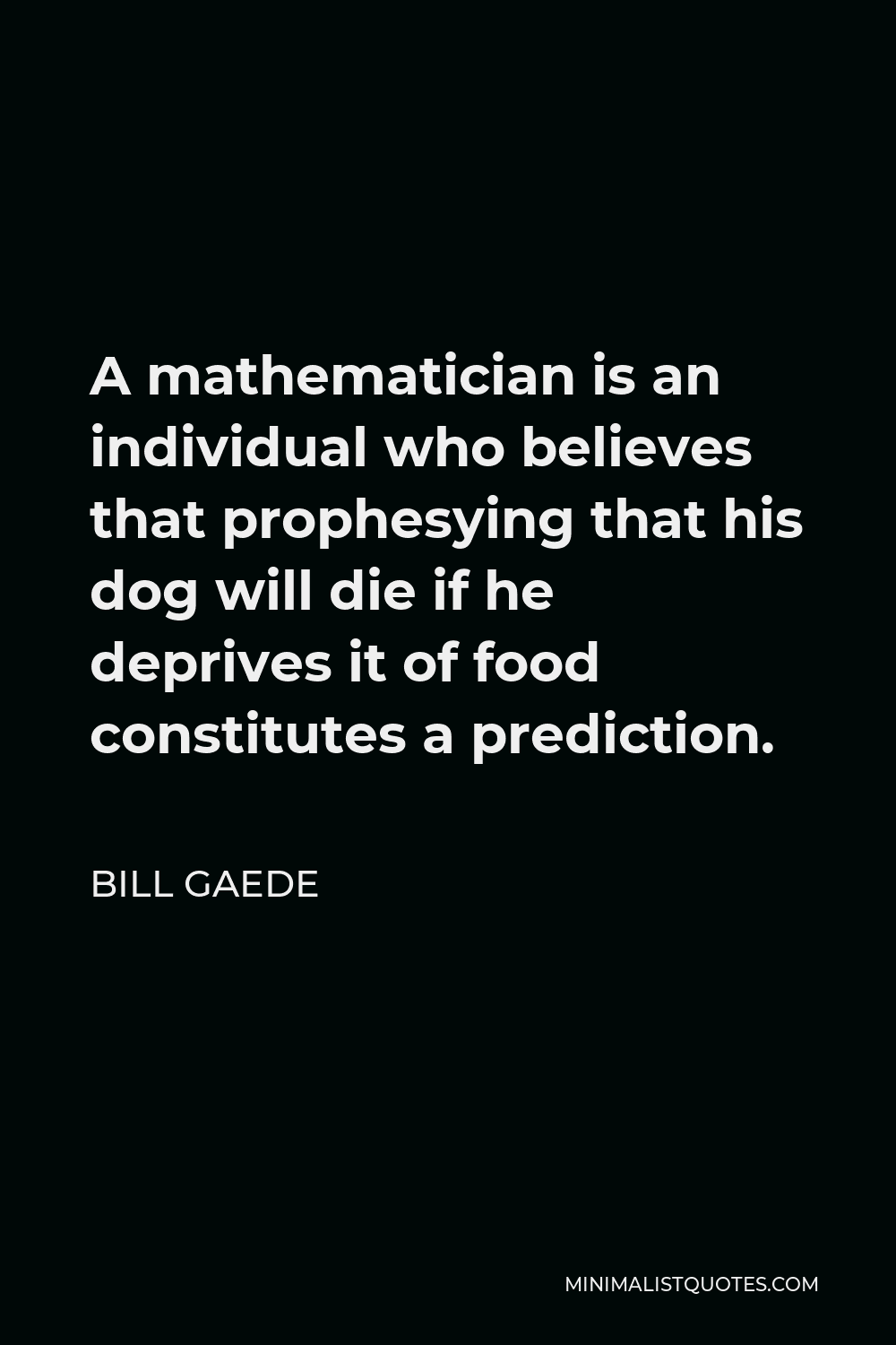 Bill Gaede Quote - A mathematician is an individual who believes that prophesying that his dog will die if he deprives it of food constitutes a prediction.