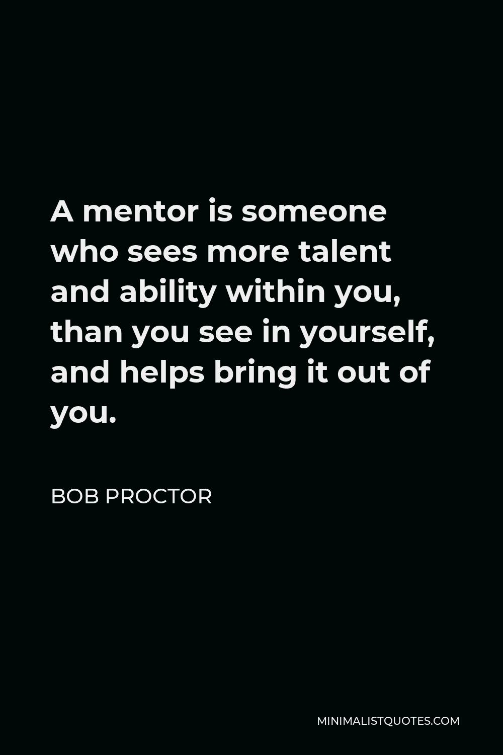 Bob Proctor Quote - A mentor is someone who sees more talent and ability within you, than you see in yourself, and helps bring it out of you.
