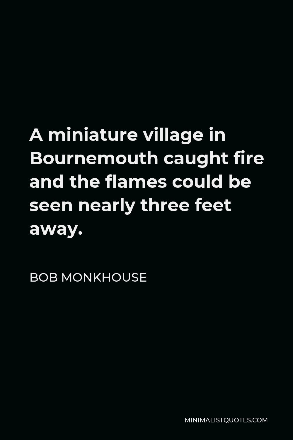 Bob Monkhouse Quote - A miniature village in Bournemouth caught fire and the flames could be seen nearly three feet away.