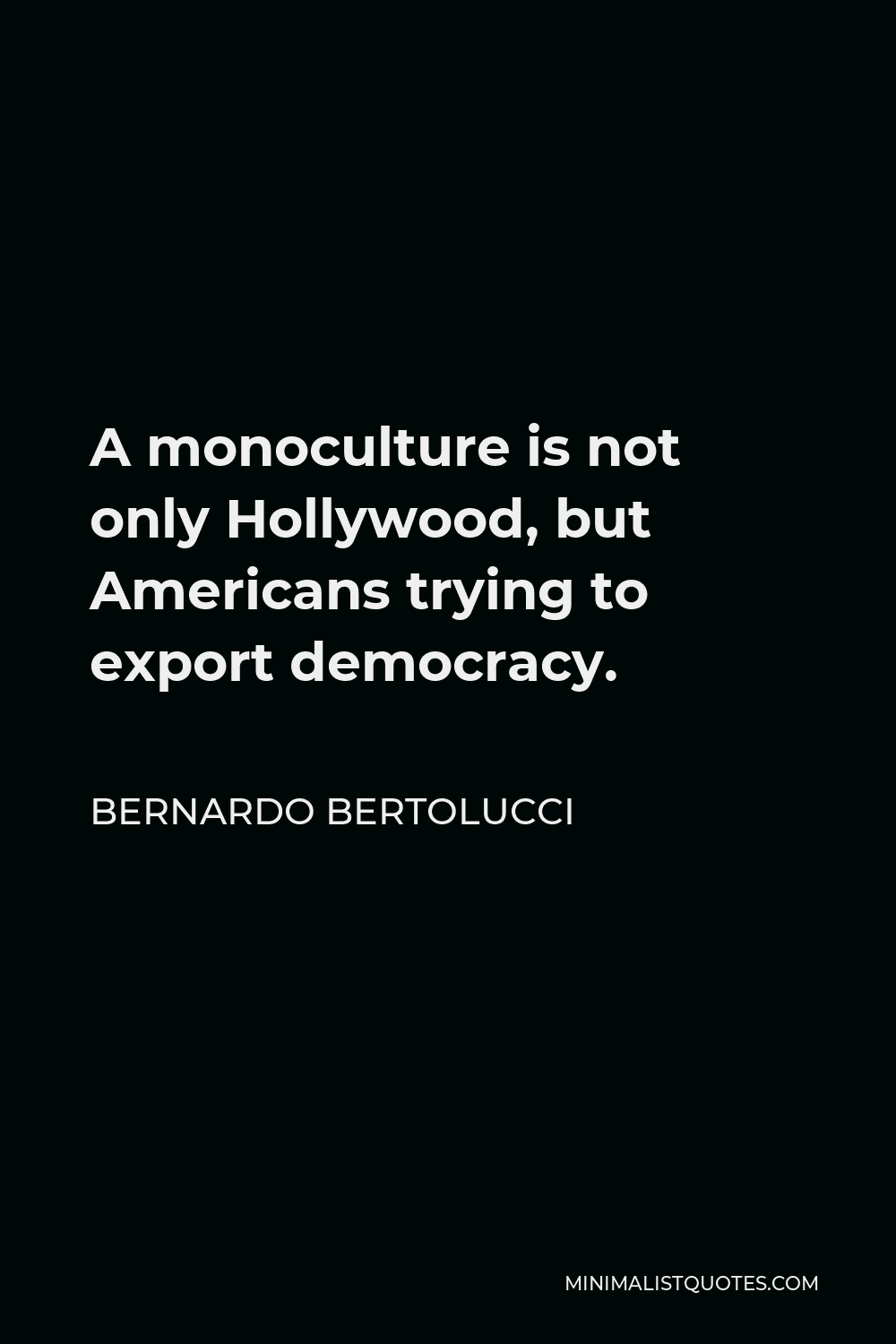 Bernardo Bertolucci Quote - A monoculture is not only Hollywood, but Americans trying to export democracy.