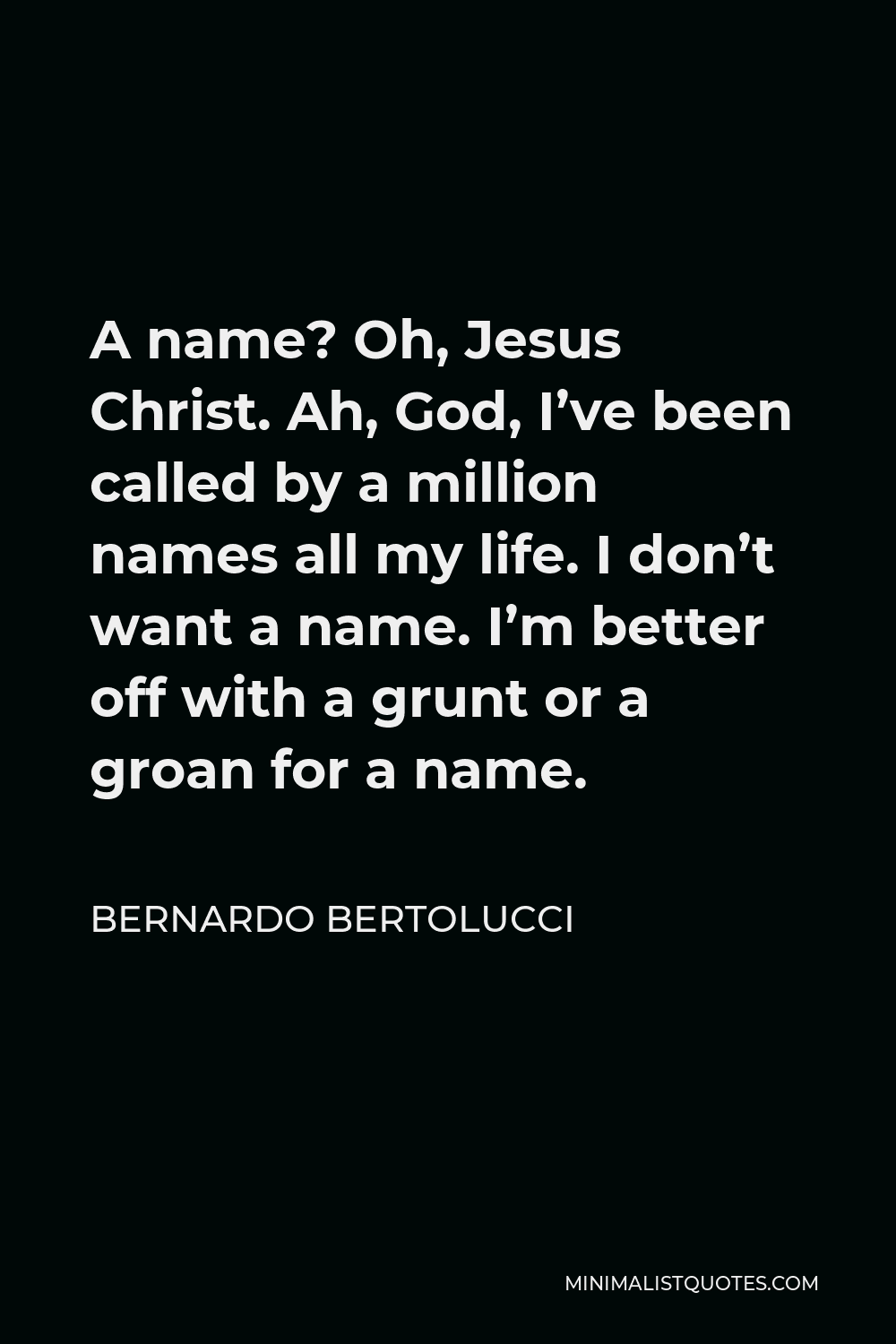 Bernardo Bertolucci Quote - A name? Oh, Jesus Christ. Ah, God, I’ve been called by a million names all my life. I don’t want a name. I’m better off with a grunt or a groan for a name.