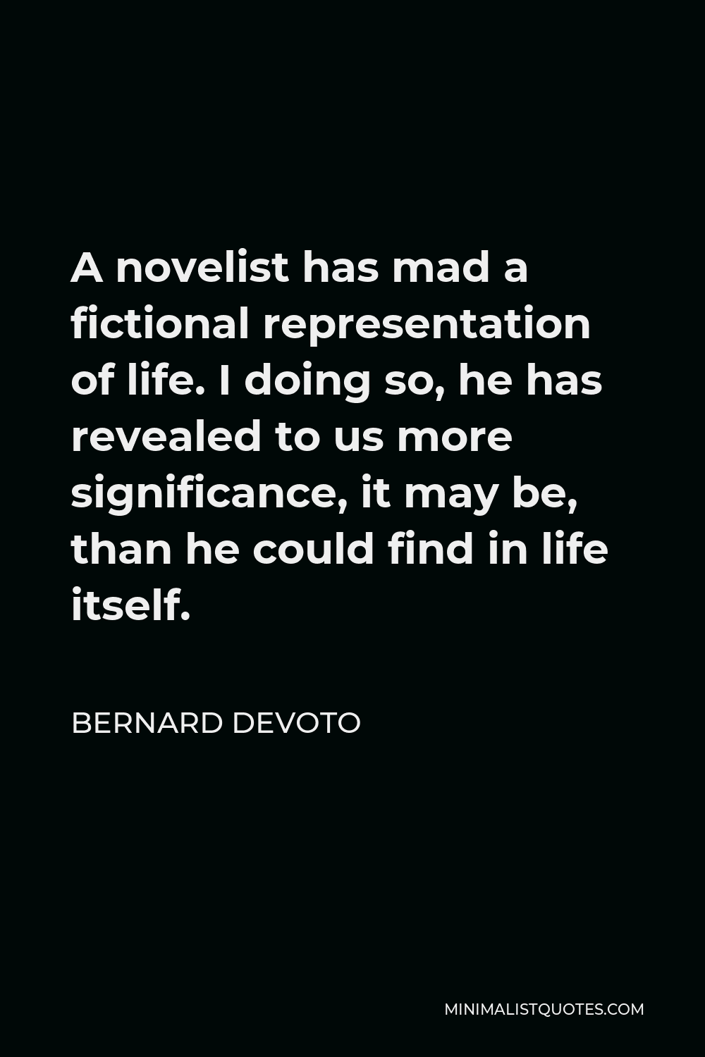 Bernard DeVoto Quote - A novelist has mad a fictional representation of life. I doing so, he has revealed to us more significance, it may be, than he could find in life itself.